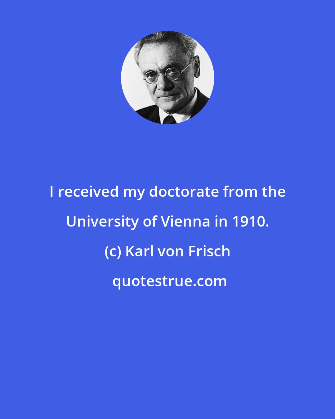 Karl von Frisch: I received my doctorate from the University of Vienna in 1910.