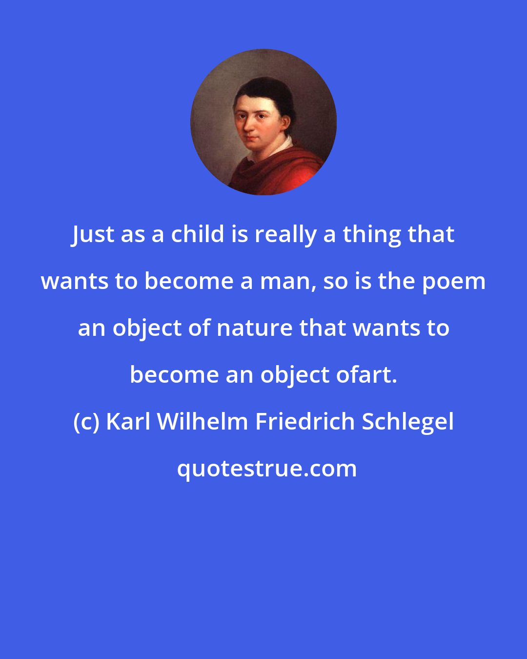 Karl Wilhelm Friedrich Schlegel: Just as a child is really a thing that wants to become a man, so is the poem an object of nature that wants to become an object ofart.