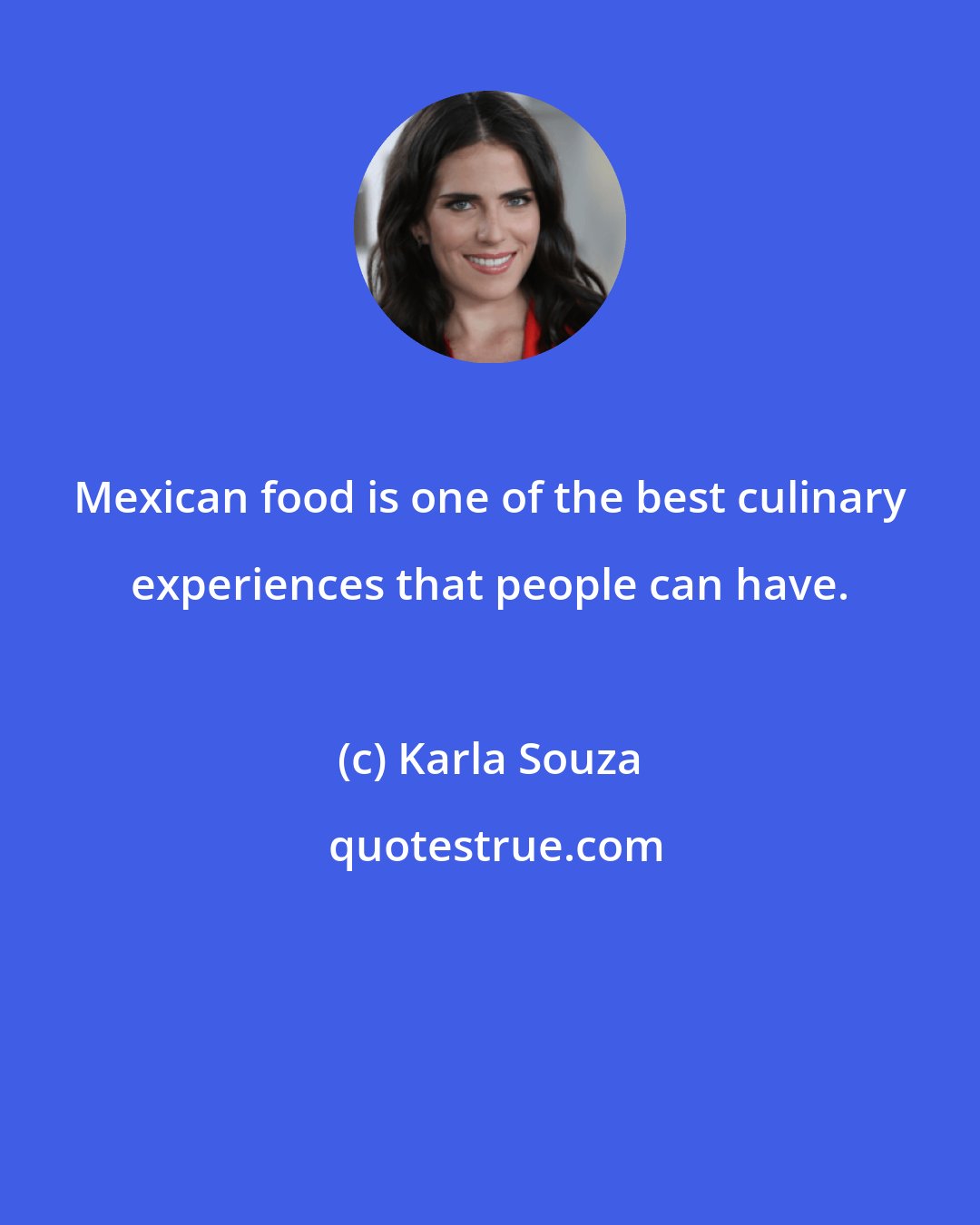Karla Souza: Mexican food is one of the best culinary experiences that people can have.