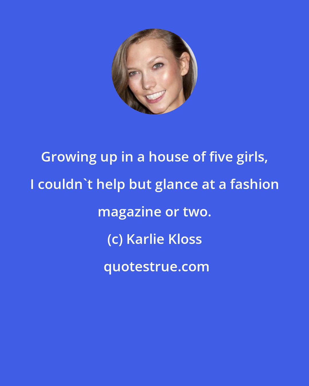 Karlie Kloss: Growing up in a house of five girls, I couldn't help but glance at a fashion magazine or two.