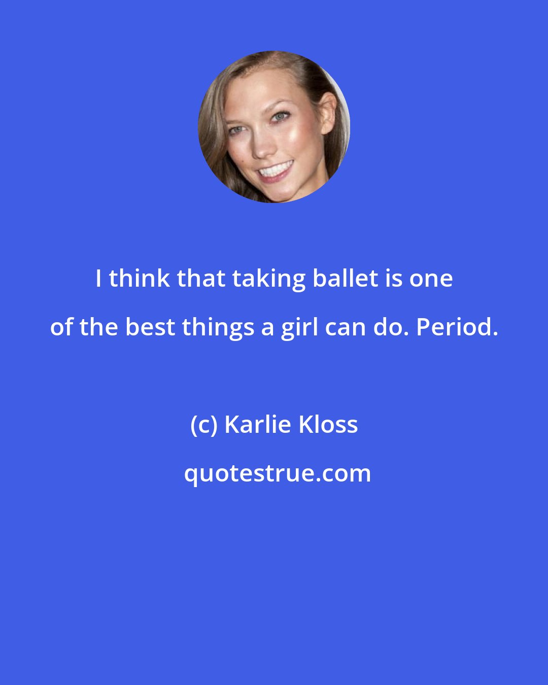 Karlie Kloss: I think that taking ballet is one of the best things a girl can do. Period.