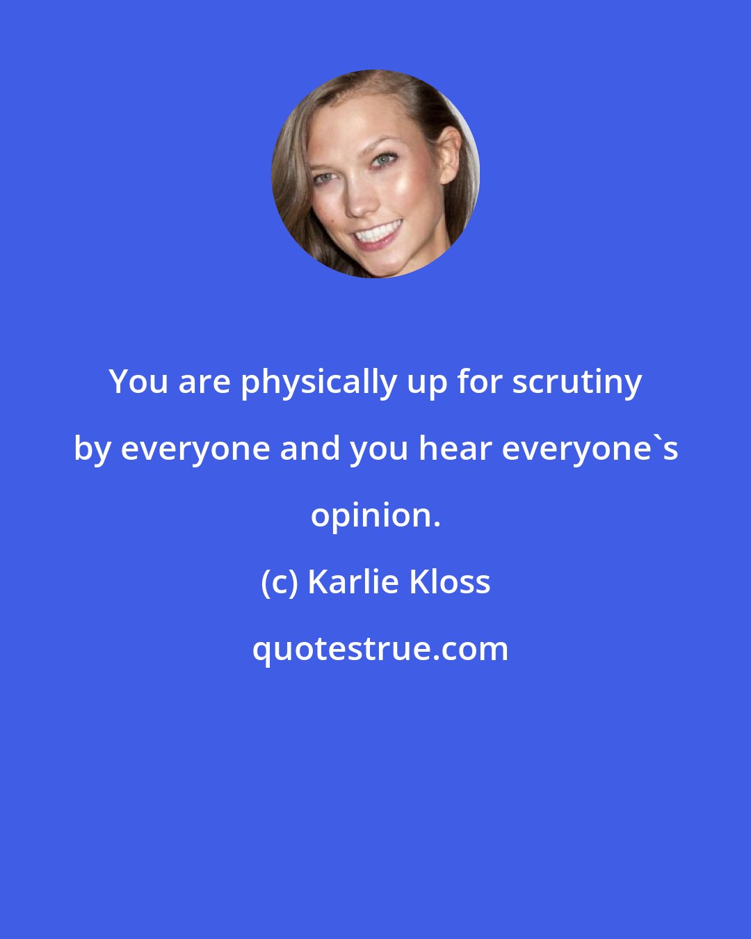 Karlie Kloss: You are physically up for scrutiny by everyone and you hear everyone's opinion.