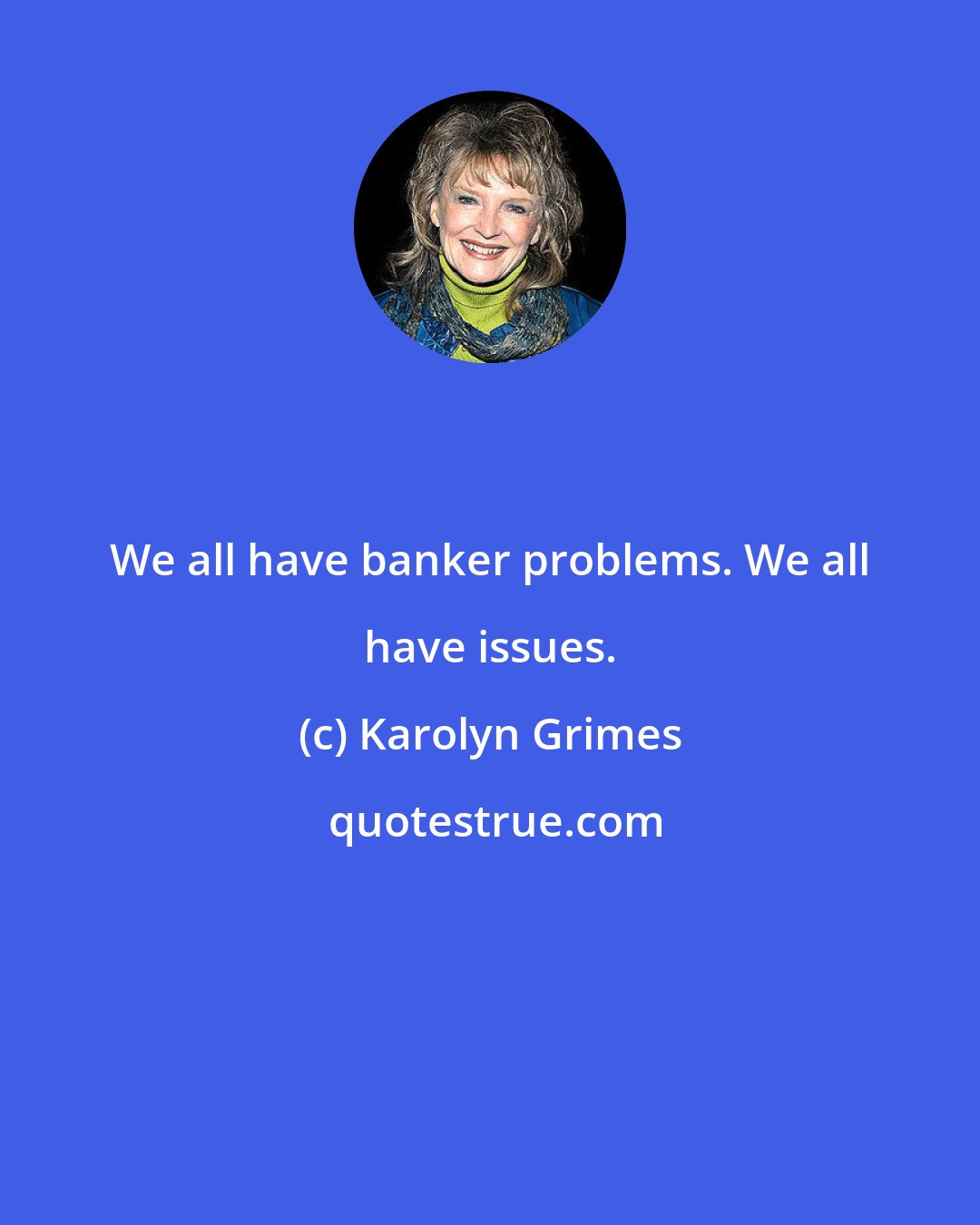 Karolyn Grimes: We all have banker problems. We all have issues.