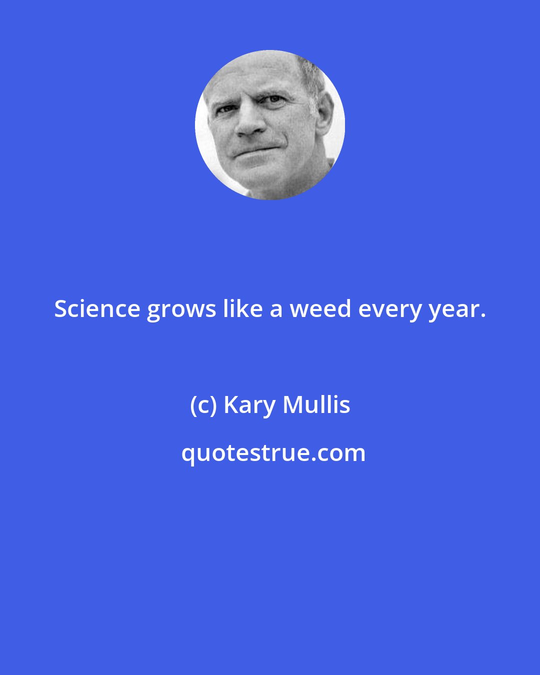 Kary Mullis: Science grows like a weed every year.