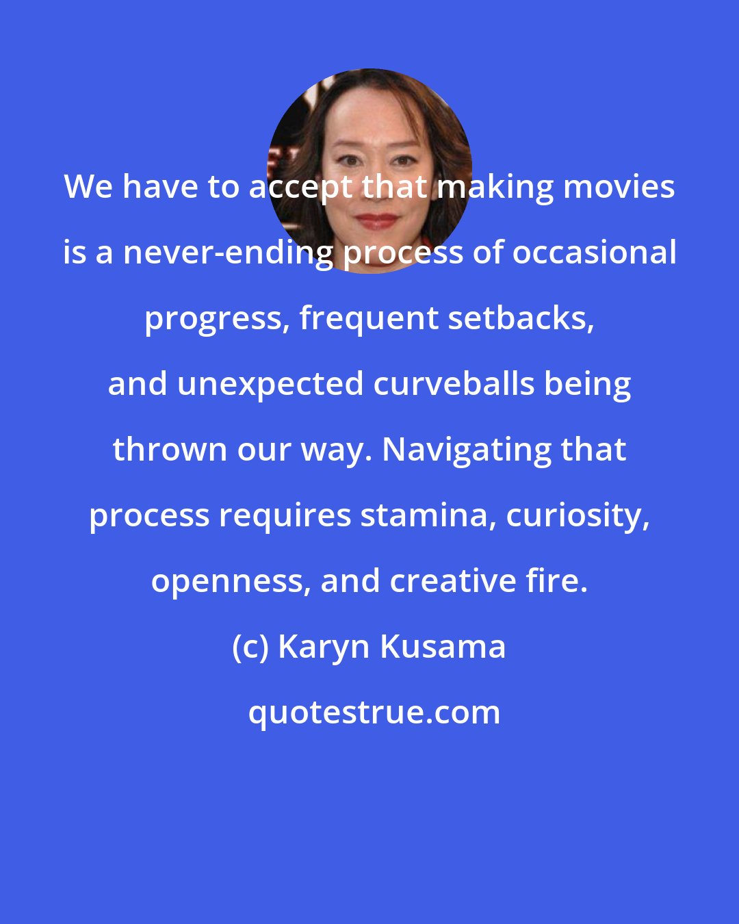 Karyn Kusama: We have to accept that making movies is a never-ending process of occasional progress, frequent setbacks, and unexpected curveballs being thrown our way. Navigating that process requires stamina, curiosity, openness, and creative fire.
