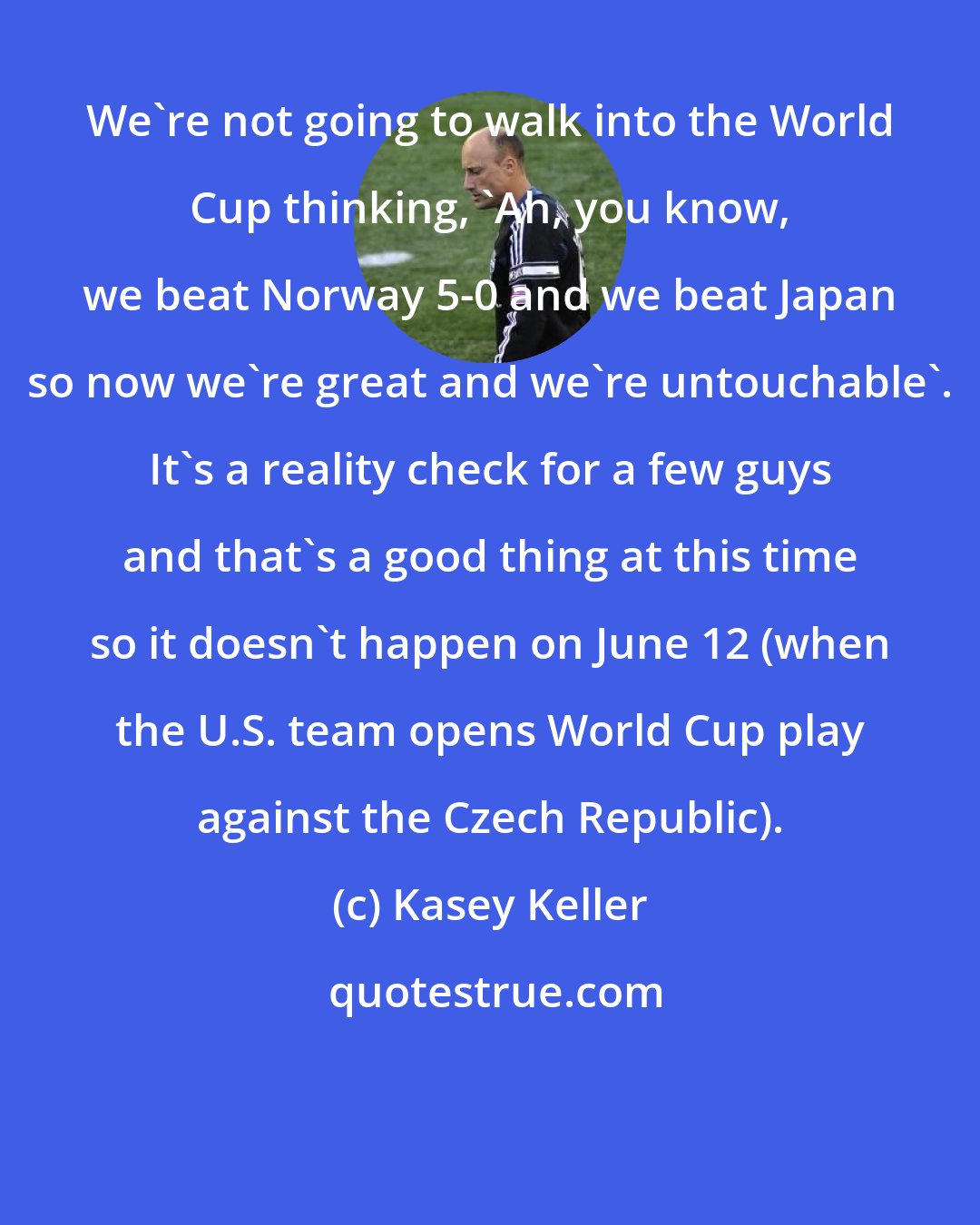 Kasey Keller: We're not going to walk into the World Cup thinking, 'Ah, you know, we beat Norway 5-0 and we beat Japan so now we're great and we're untouchable'. It's a reality check for a few guys and that's a good thing at this time so it doesn't happen on June 12 (when the U.S. team opens World Cup play against the Czech Republic).
