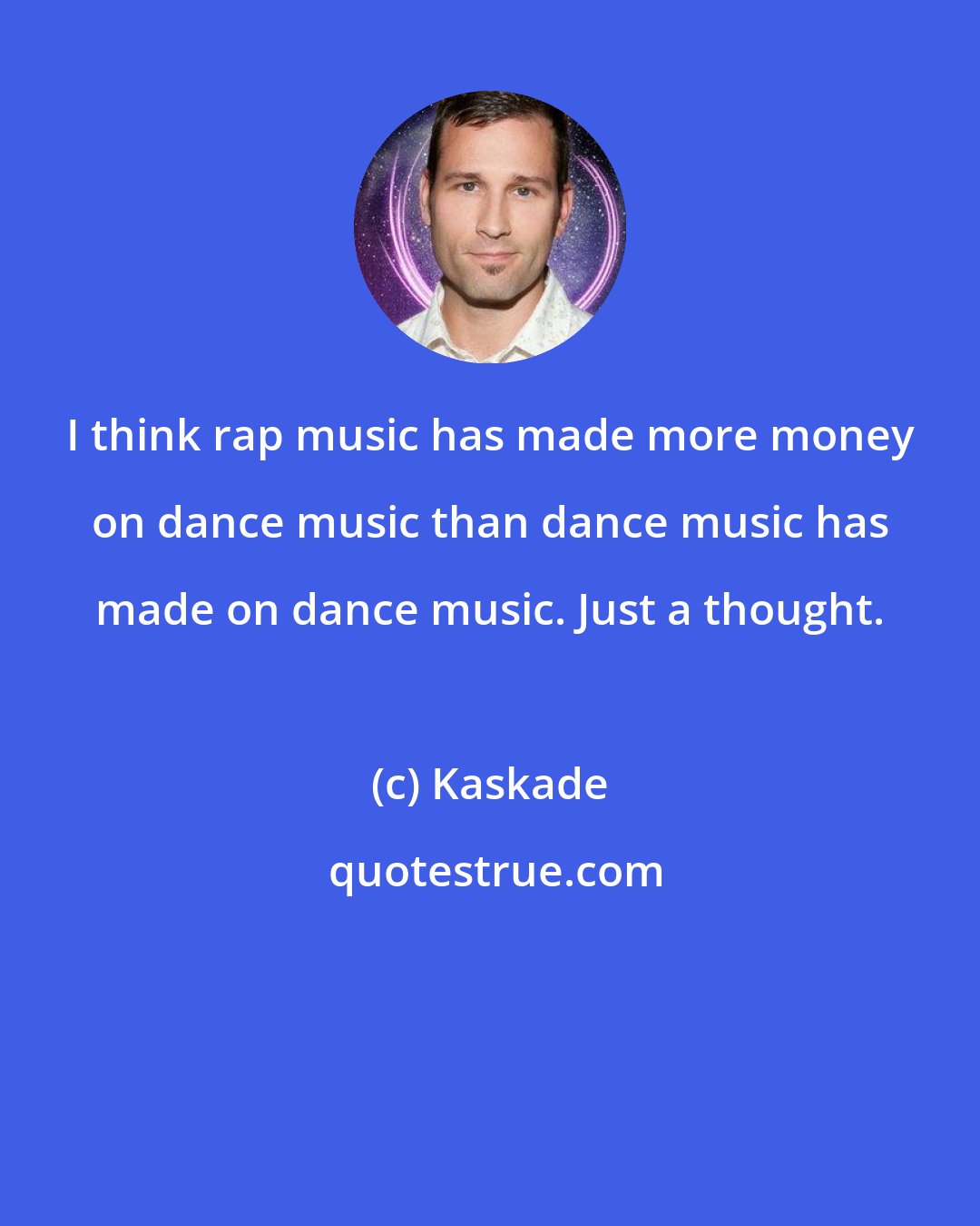 Kaskade: I think rap music has made more money on dance music than dance music has made on dance music. Just a thought.