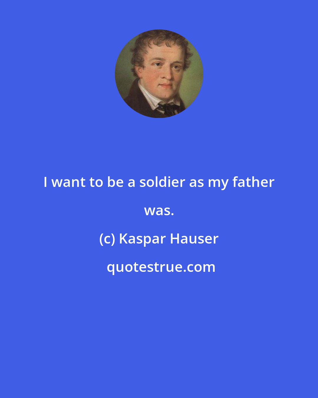 Kaspar Hauser: I want to be a soldier as my father was.