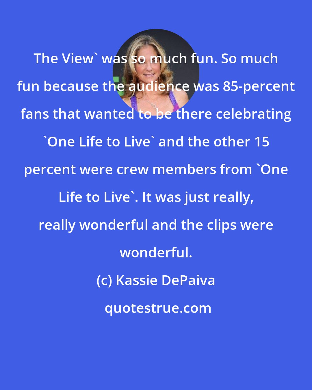 Kassie DePaiva: The View' was so much fun. So much fun because the audience was 85-percent fans that wanted to be there celebrating 'One Life to Live' and the other 15 percent were crew members from 'One Life to Live'. It was just really, really wonderful and the clips were wonderful.