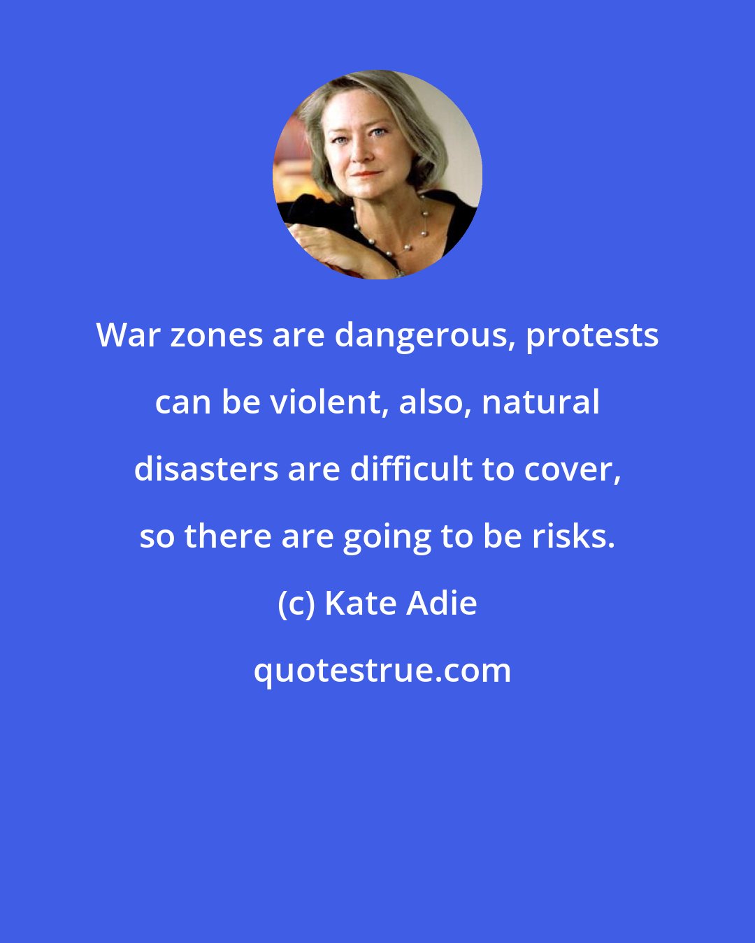 Kate Adie: War zones are dangerous, protests can be violent, also, natural disasters are difficult to cover, so there are going to be risks.