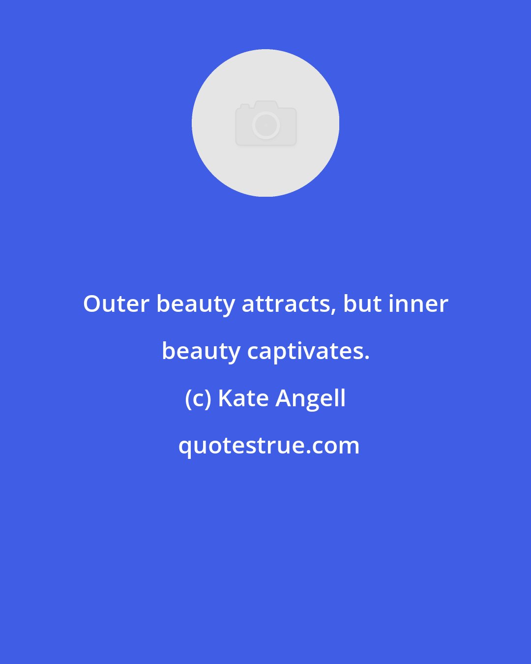 Kate Angell: Outer beauty attracts, but inner beauty captivates.