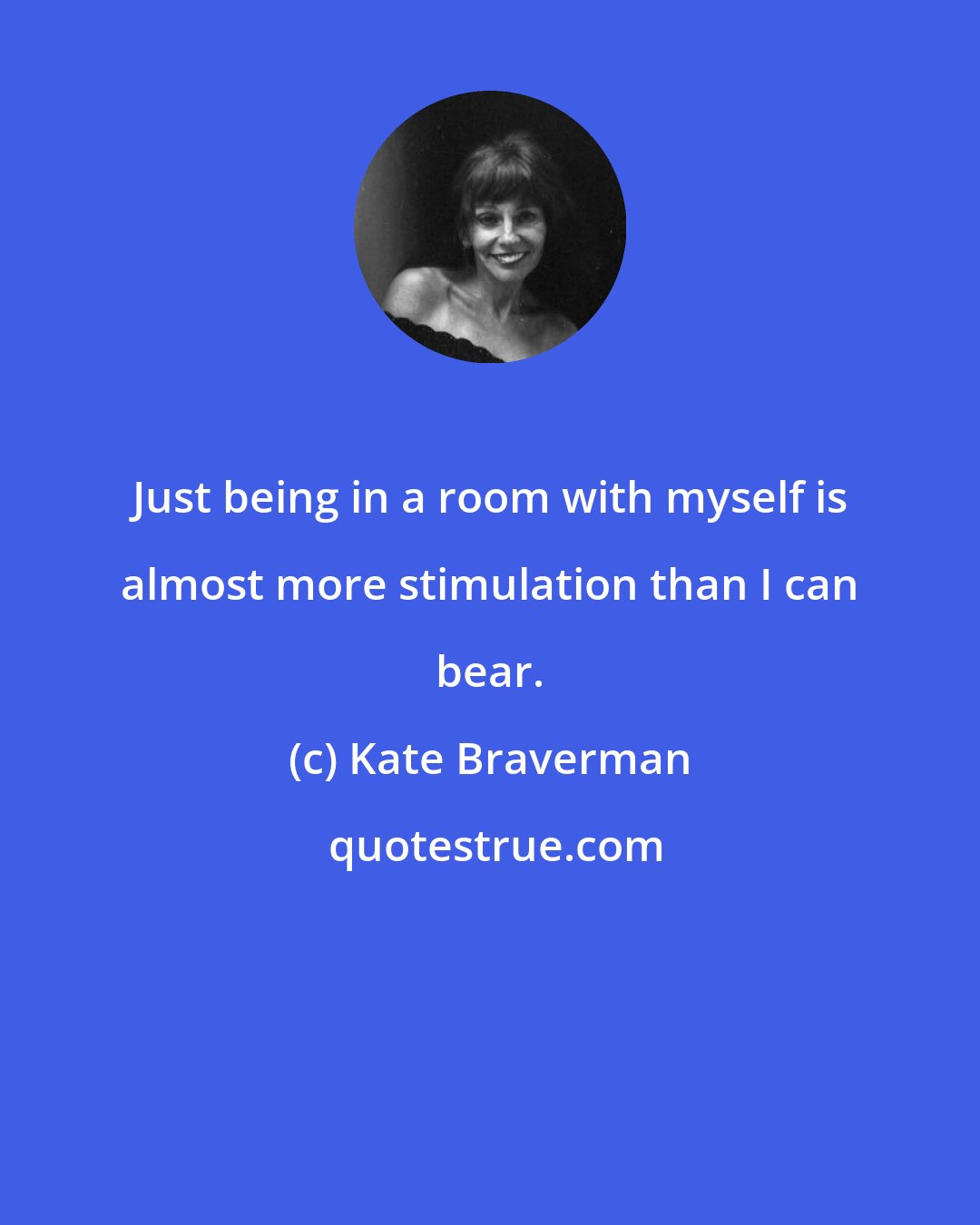 Kate Braverman: Just being in a room with myself is almost more stimulation than I can bear.