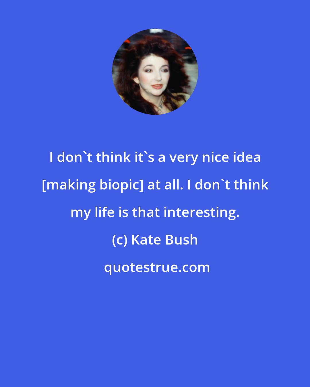 Kate Bush: I don't think it's a very nice idea [making biopic] at all. I don't think my life is that interesting.