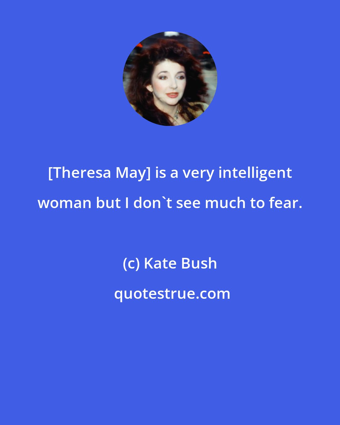 Kate Bush: [Theresa May] is a very intelligent woman but I don't see much to fear.