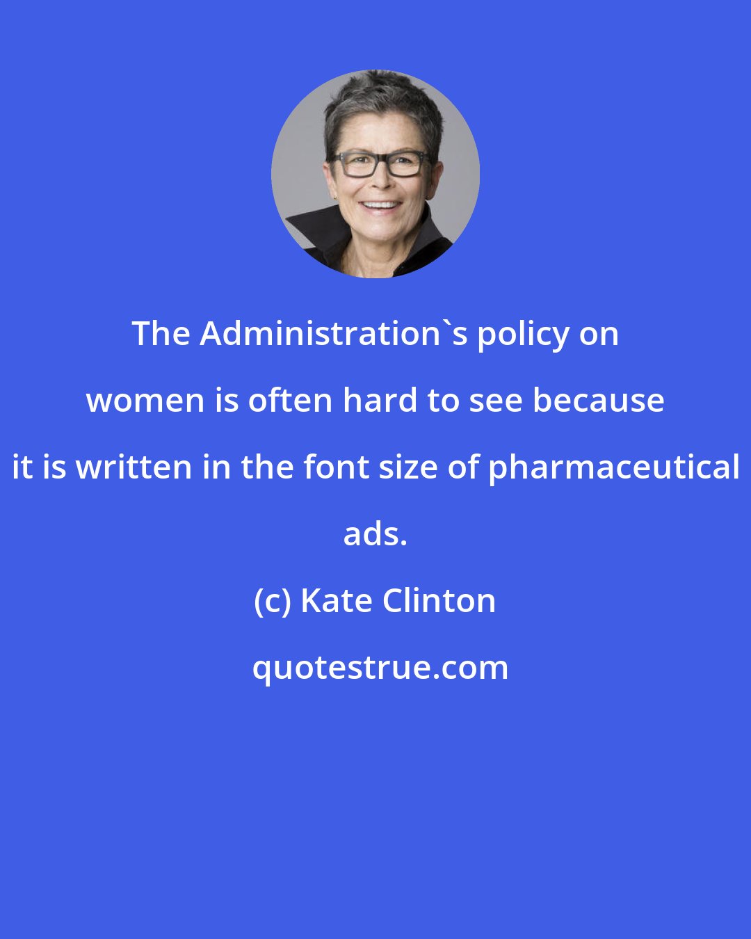 Kate Clinton: The Administration's policy on women is often hard to see because it is written in the font size of pharmaceutical ads.