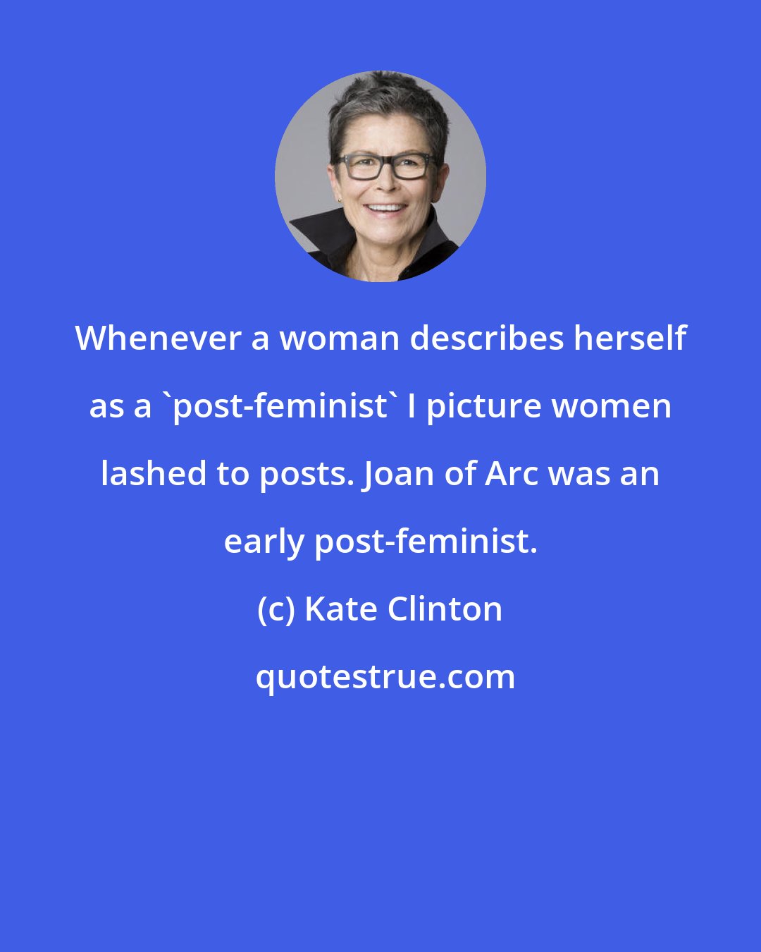 Kate Clinton: Whenever a woman describes herself as a 'post-feminist' I picture women lashed to posts. Joan of Arc was an early post-feminist.