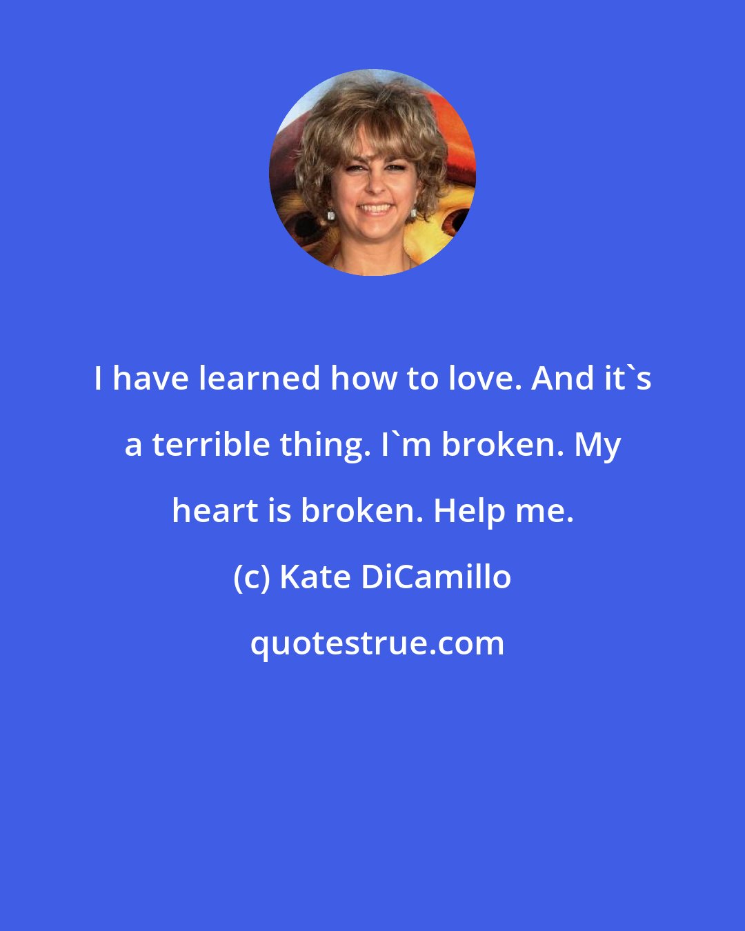 Kate DiCamillo: I have learned how to love. And it's a terrible thing. I'm broken. My heart is broken. Help me.