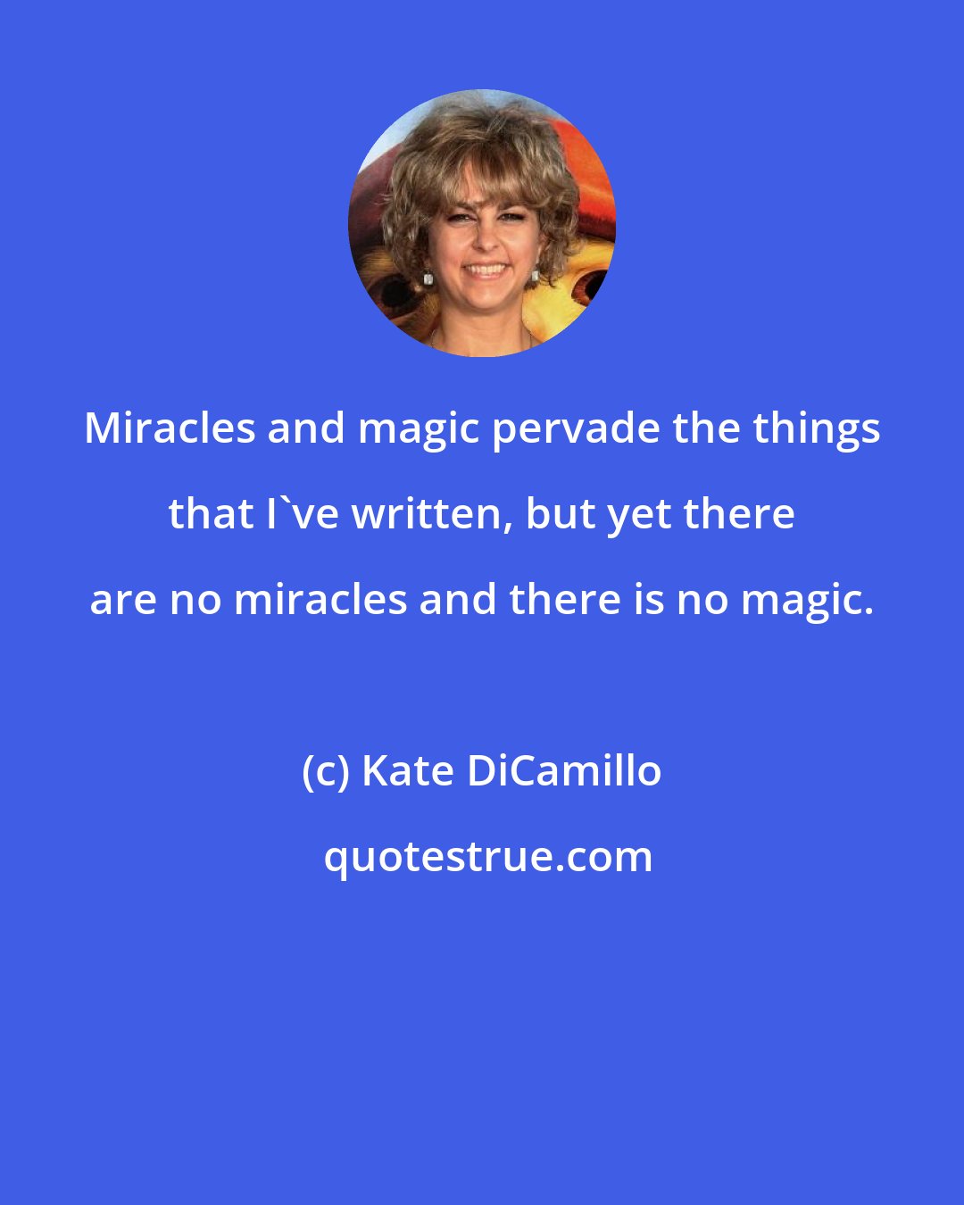 Kate DiCamillo: Miracles and magic pervade the things that I've written, but yet there are no miracles and there is no magic.