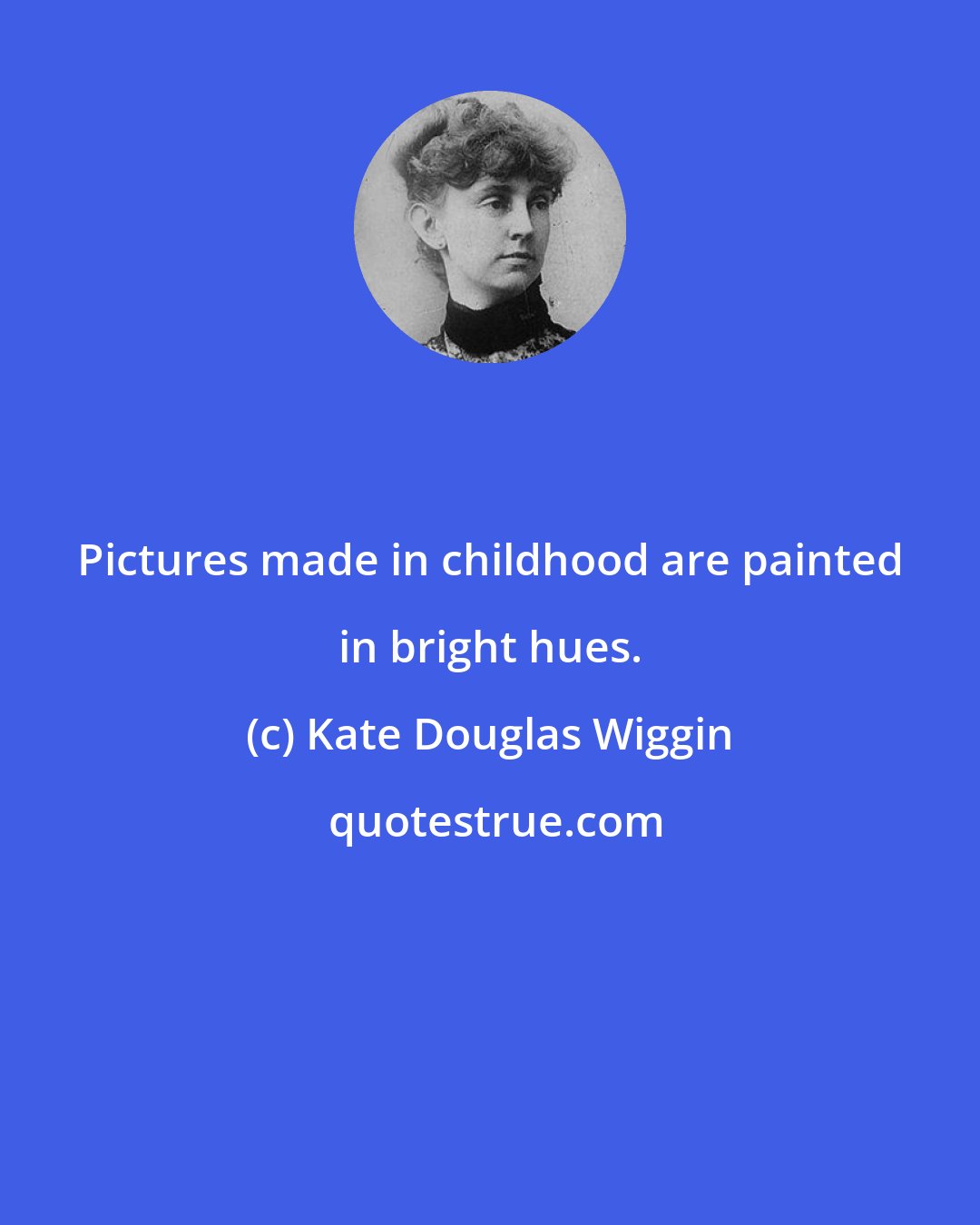 Kate Douglas Wiggin: Pictures made in childhood are painted in bright hues.