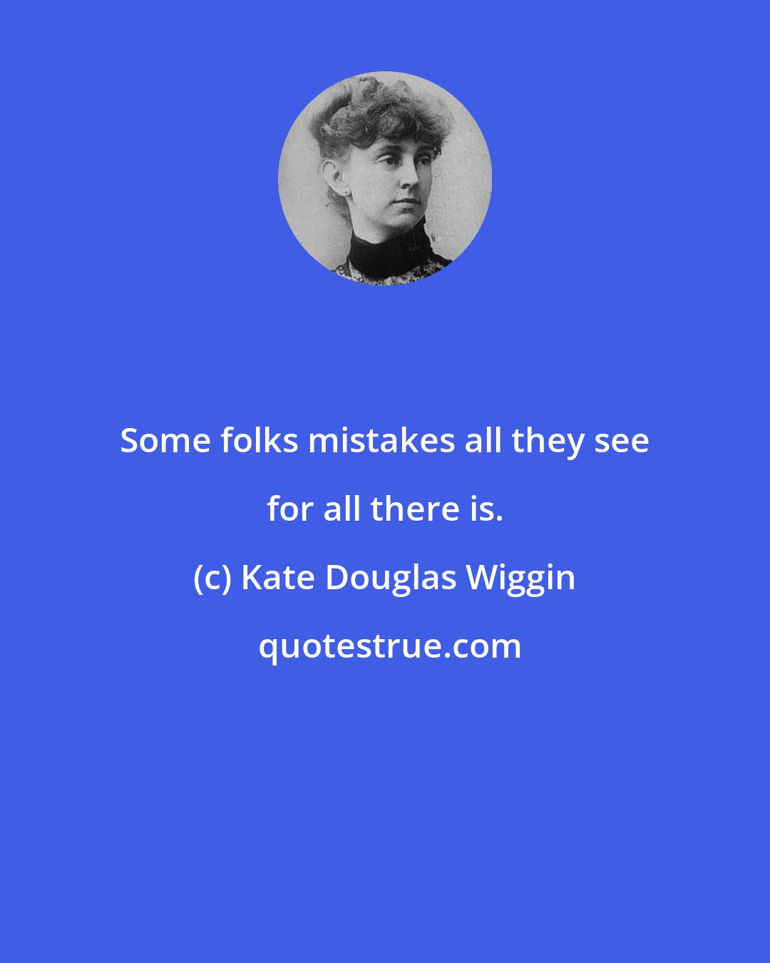 Kate Douglas Wiggin: Some folks mistakes all they see for all there is.