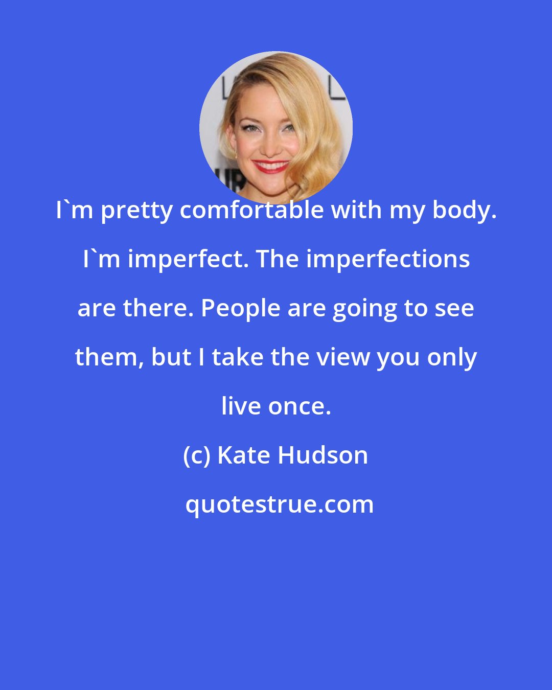 Kate Hudson: I'm pretty comfortable with my body. I'm imperfect. The imperfections are there. People are going to see them, but I take the view you only live once.