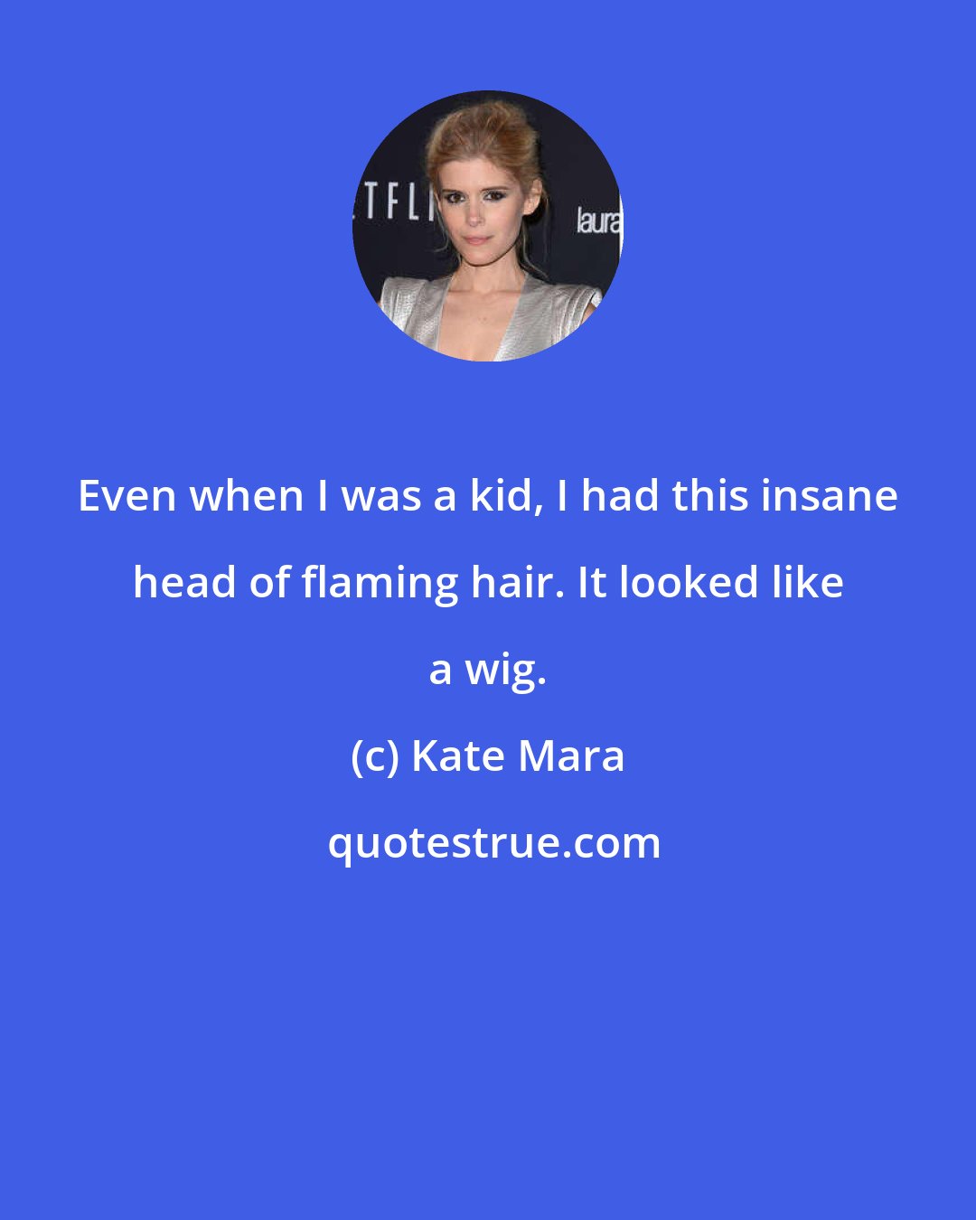 Kate Mara: Even when I was a kid, I had this insane head of flaming hair. It looked like a wig.