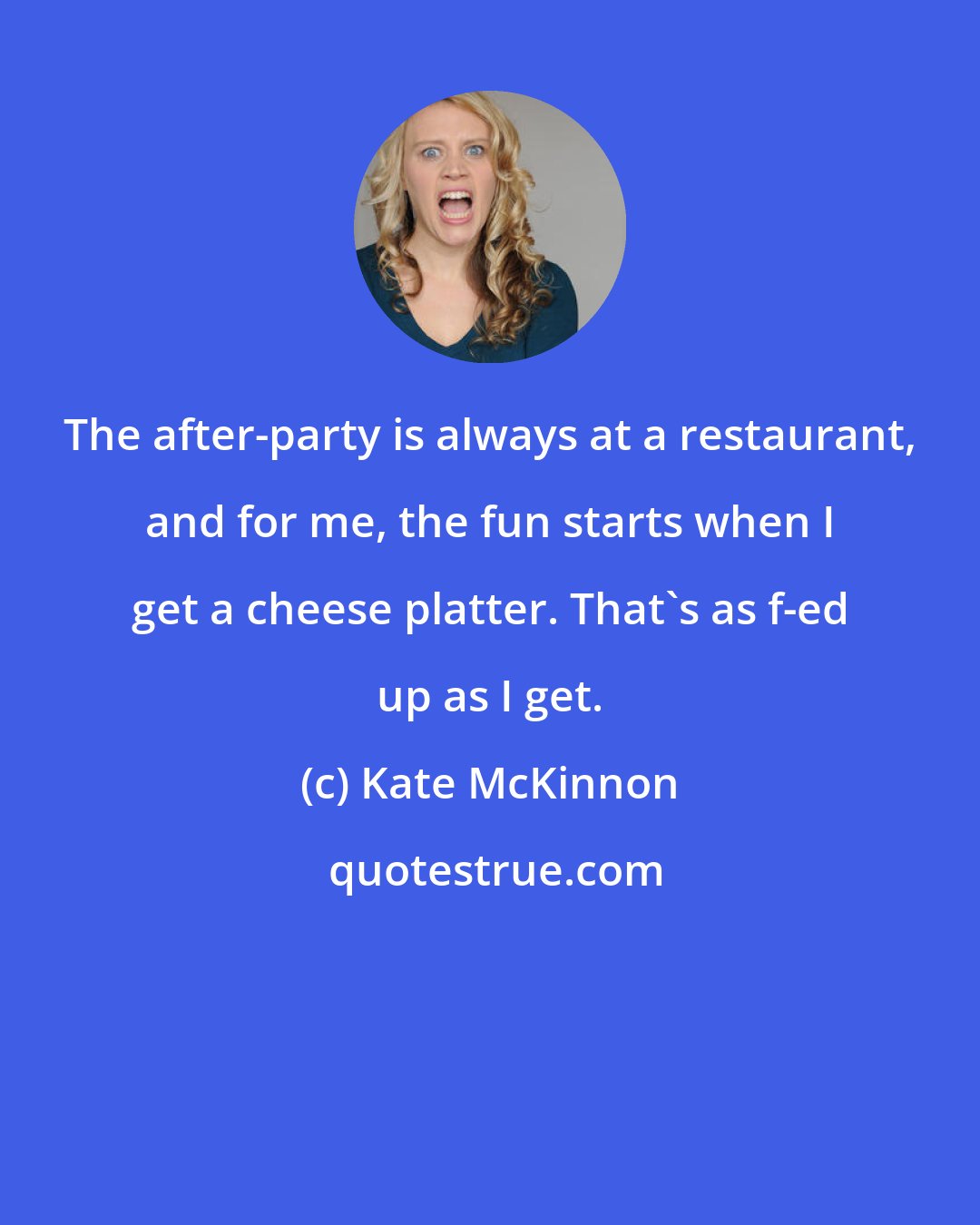 Kate McKinnon: The after-party is always at a restaurant, and for me, the fun starts when I get a cheese platter. That's as f-ed up as I get.