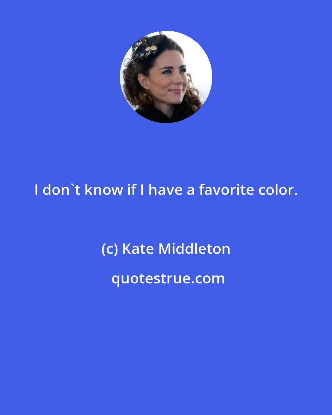Kate Middleton: I don't know if I have a favorite color.