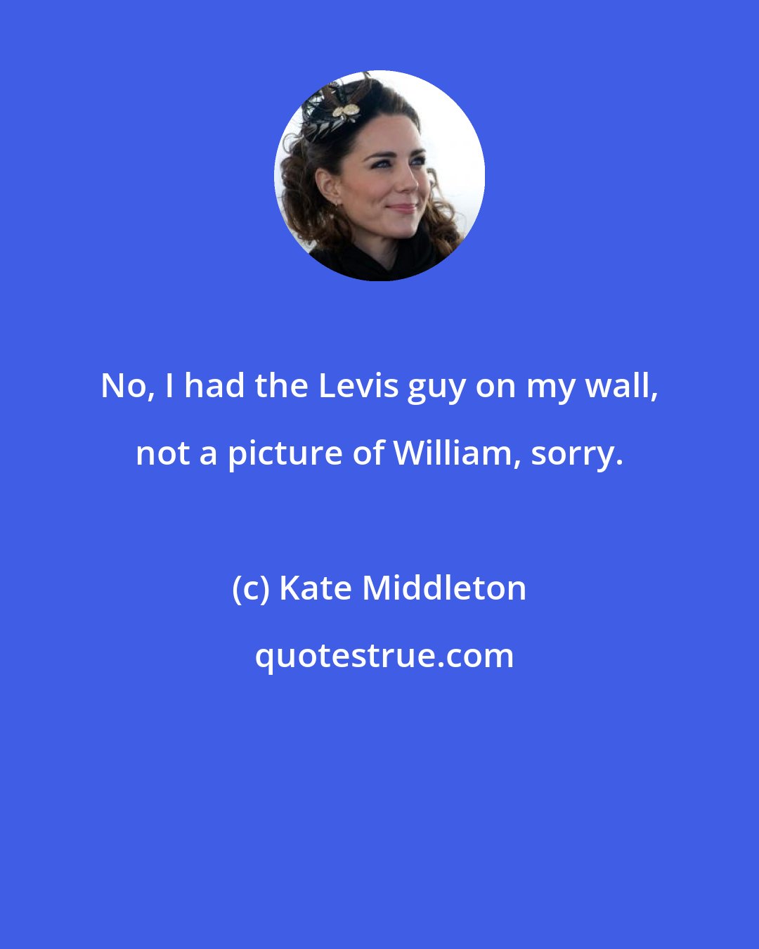 Kate Middleton: No, I had the Levis guy on my wall, not a picture of William, sorry.