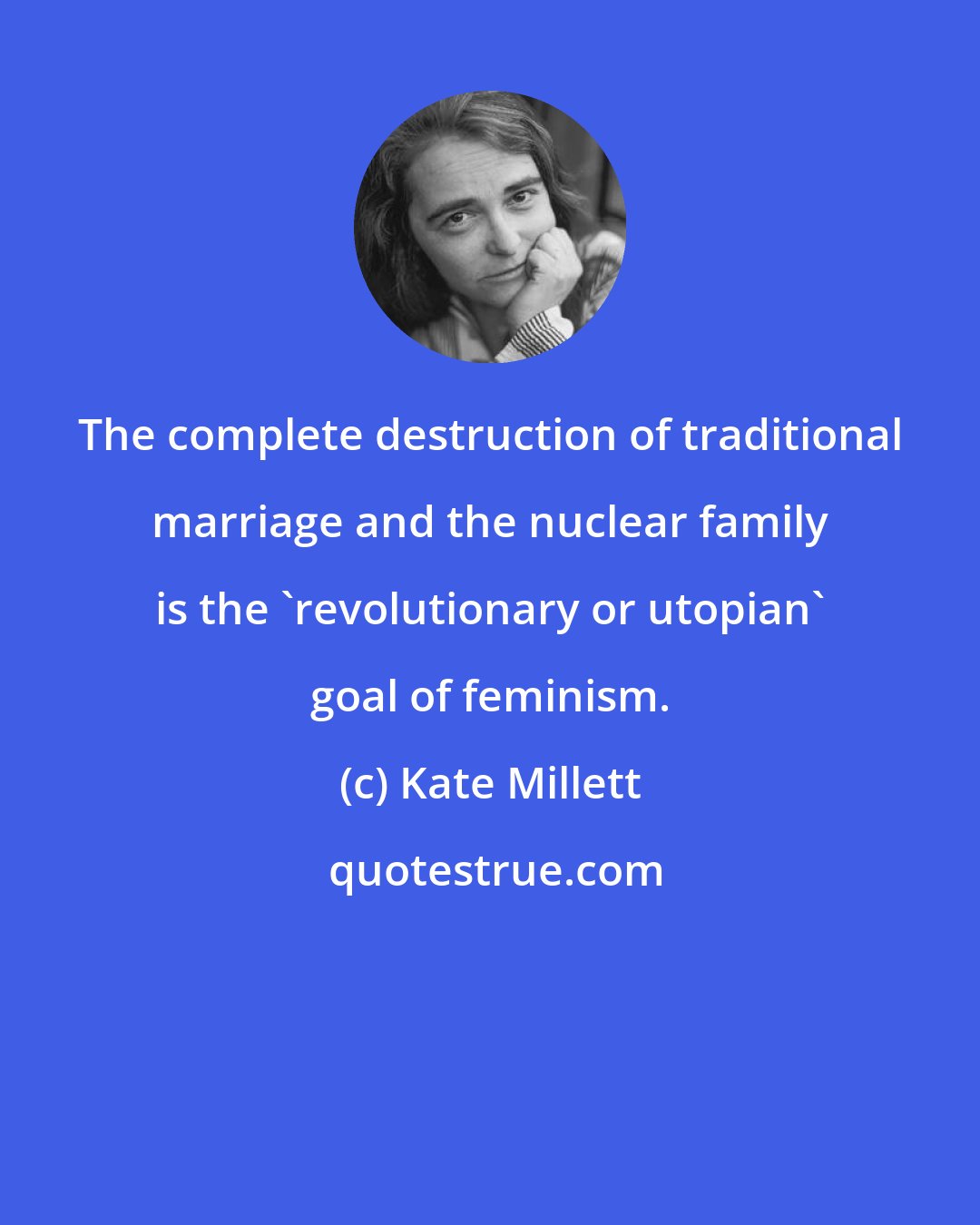 Kate Millett: The complete destruction of traditional marriage and the nuclear family is the 'revolutionary or utopian' goal of feminism.