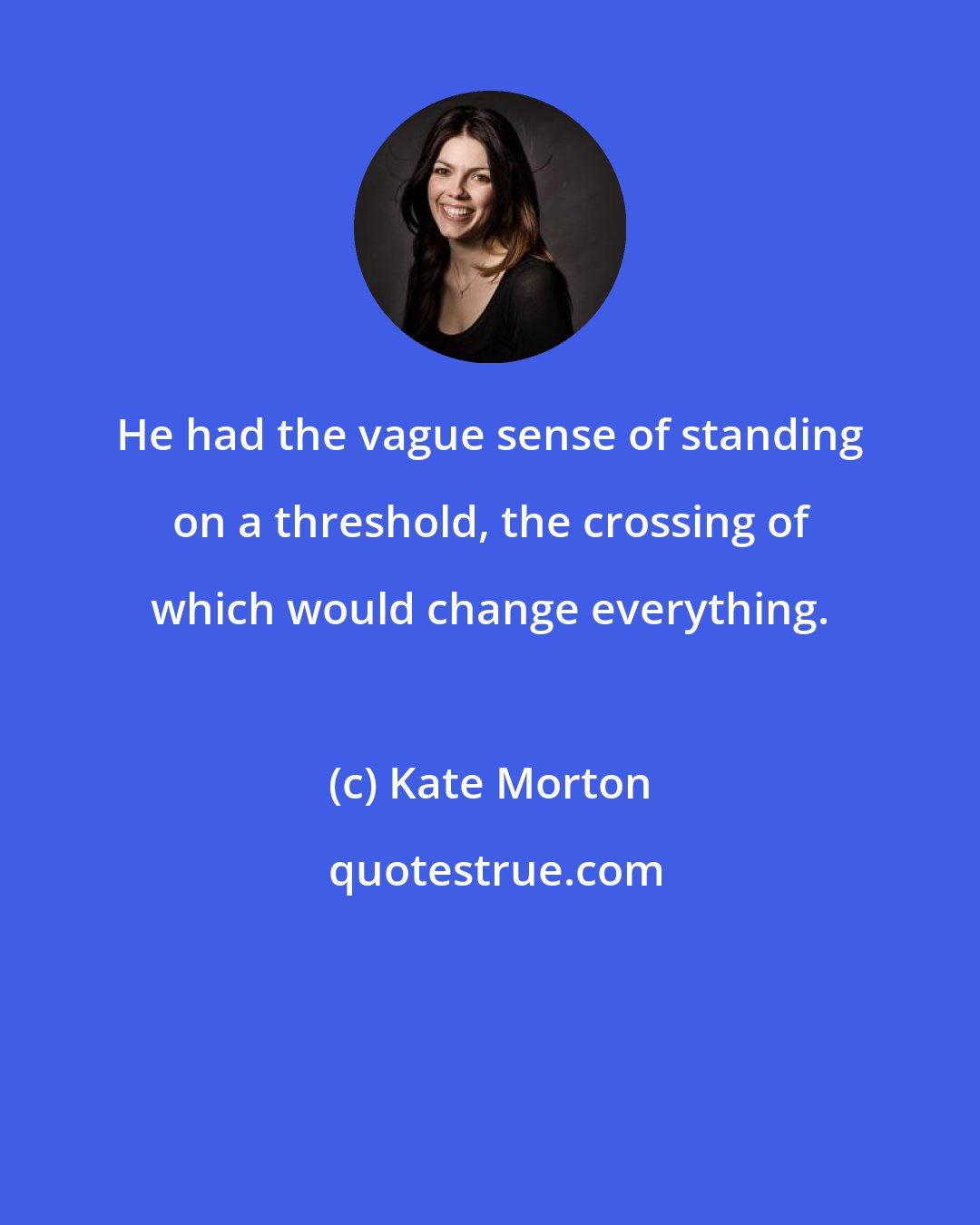 Kate Morton: He had the vague sense of standing on a threshold, the crossing of which would change everything.