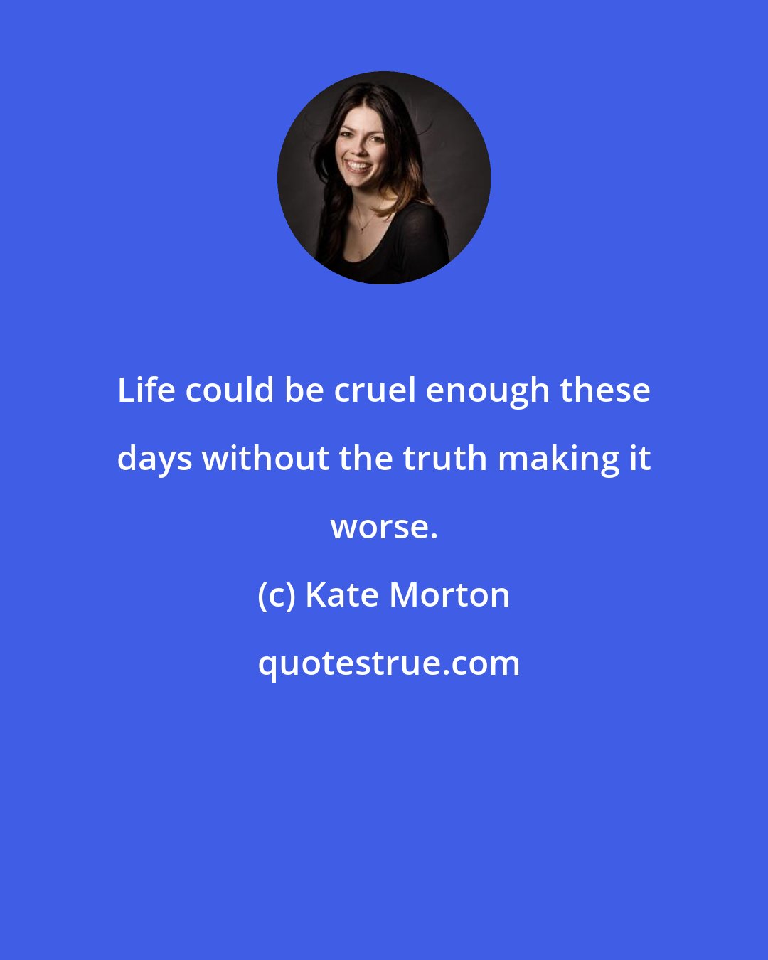 Kate Morton: Life could be cruel enough these days without the truth making it worse.