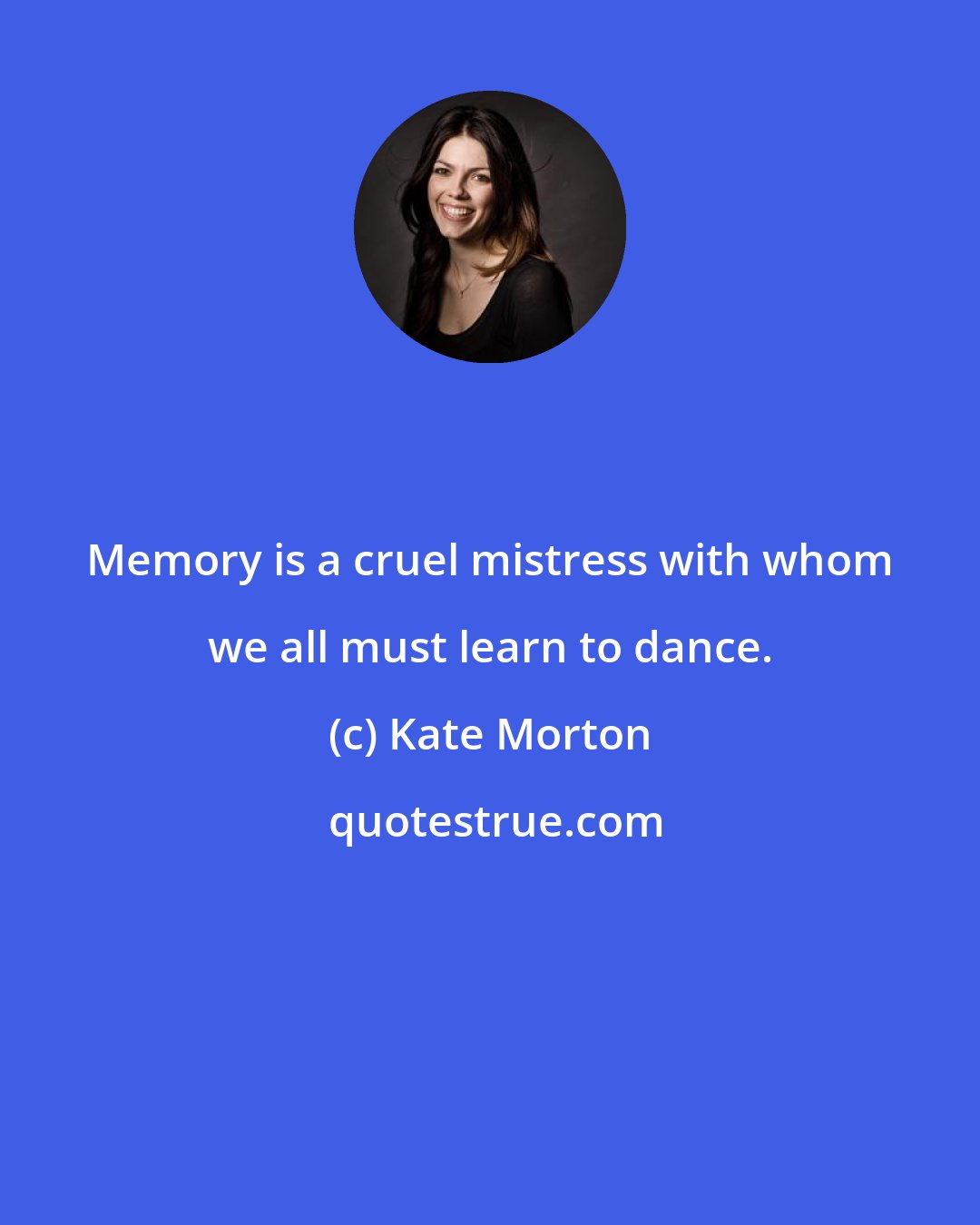 Kate Morton: Memory is a cruel mistress with whom we all must learn to dance.