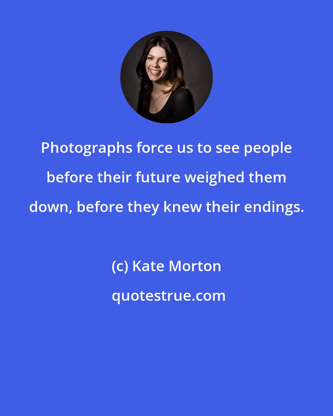 Kate Morton: Photographs force us to see people before their future weighed them down, before they knew their endings.