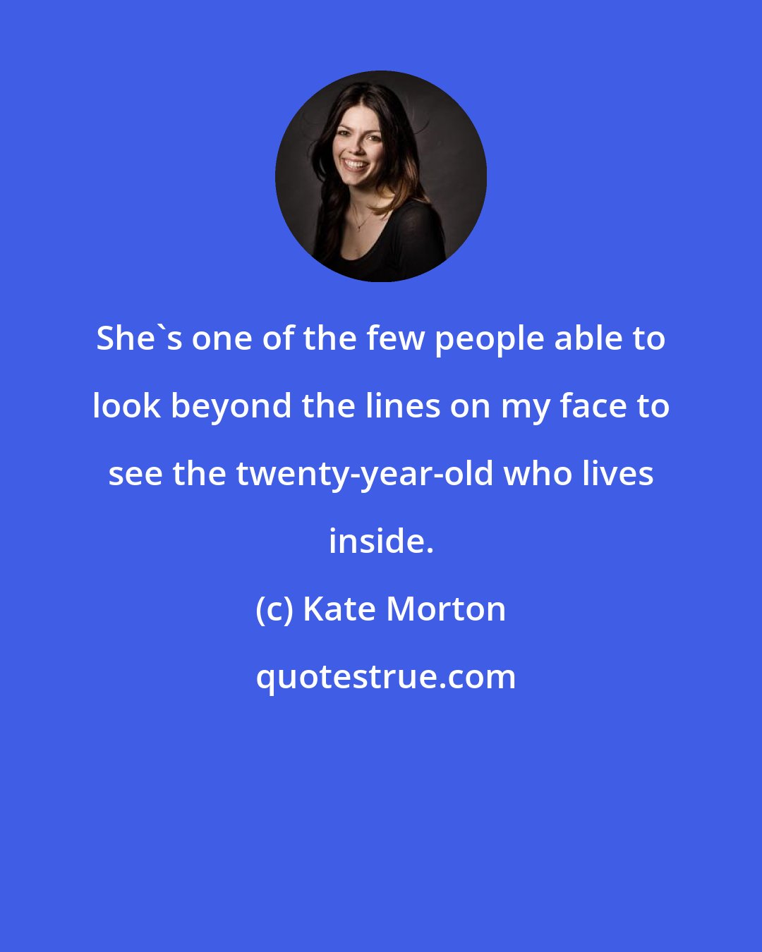 Kate Morton: She's one of the few people able to look beyond the lines on my face to see the twenty-year-old who lives inside.