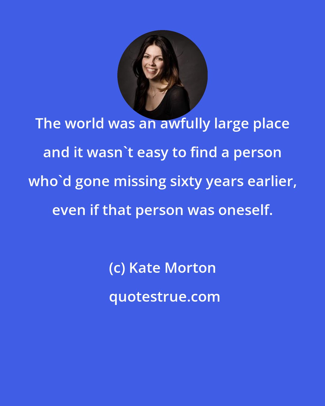 Kate Morton: The world was an awfully large place and it wasn't easy to find a person who'd gone missing sixty years earlier, even if that person was oneself.