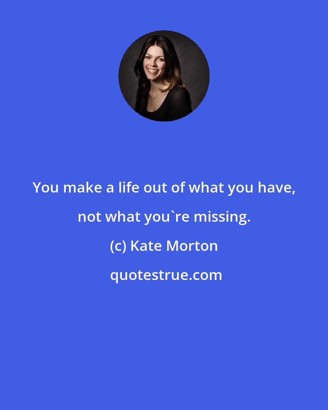 Kate Morton: You make a life out of what you have, not what you're missing.