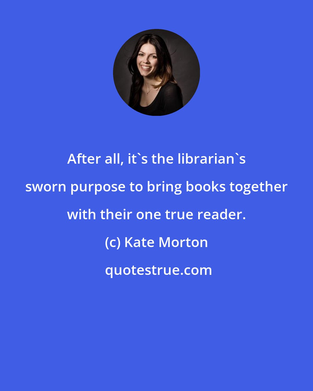 Kate Morton: After all, it's the librarian's sworn purpose to bring books together with their one true reader.