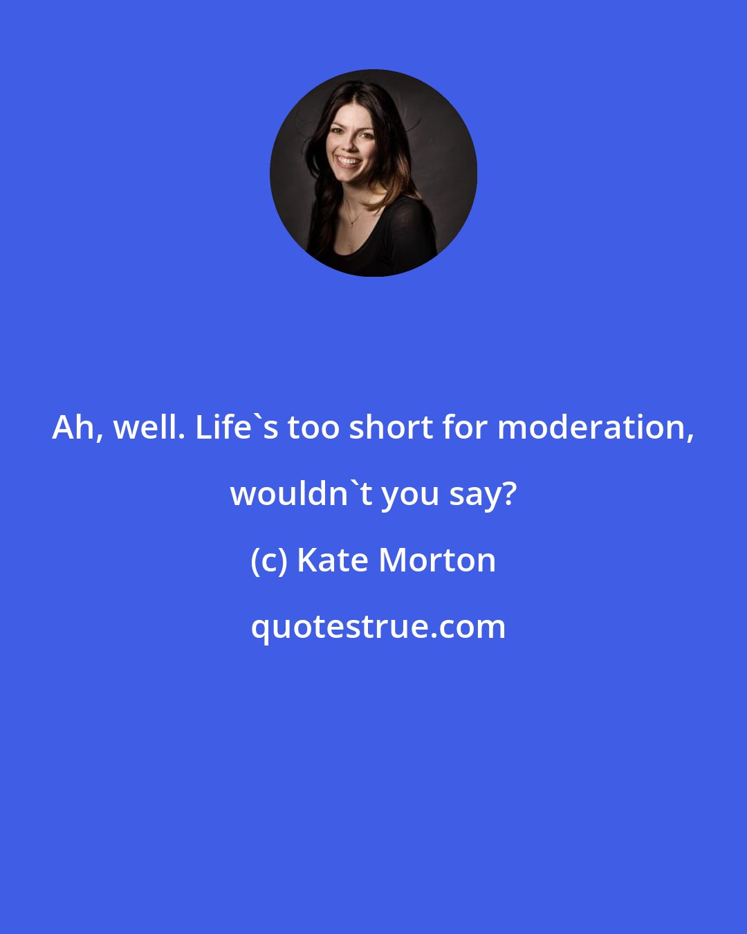 Kate Morton: Ah, well. Life's too short for moderation, wouldn't you say?