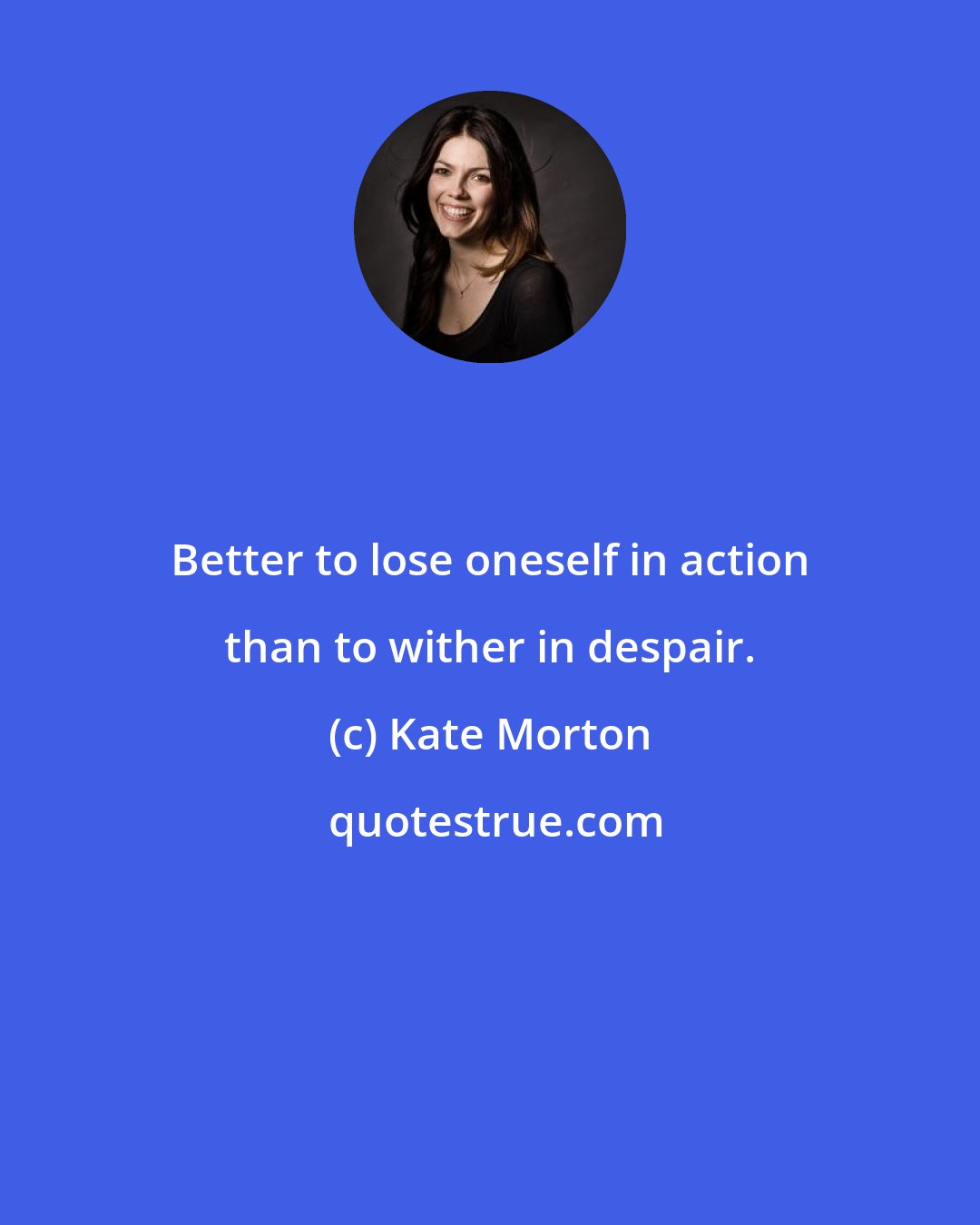 Kate Morton: Better to lose oneself in action than to wither in despair.