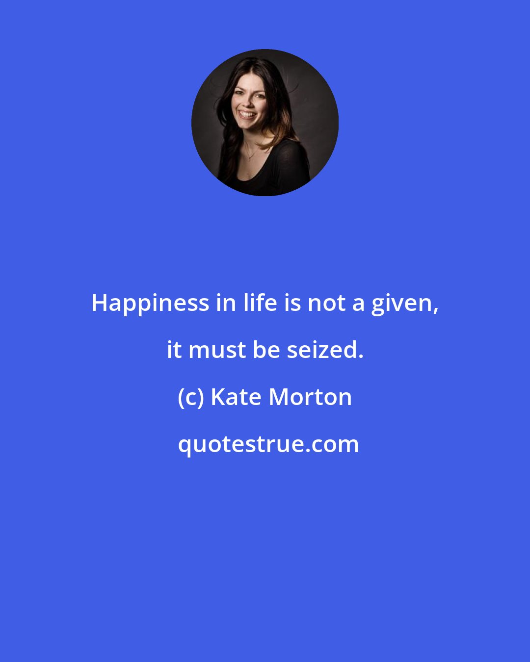 Kate Morton: Happiness in life is not a given, it must be seized.