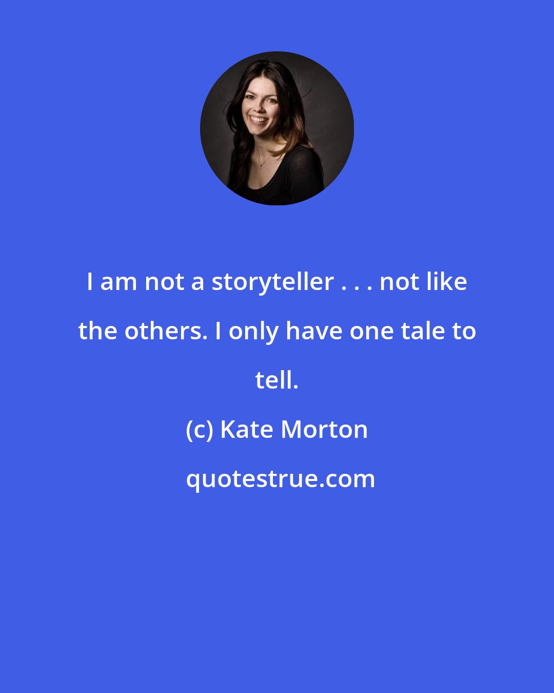 Kate Morton: I am not a storyteller . . . not like the others. I only have one tale to tell.