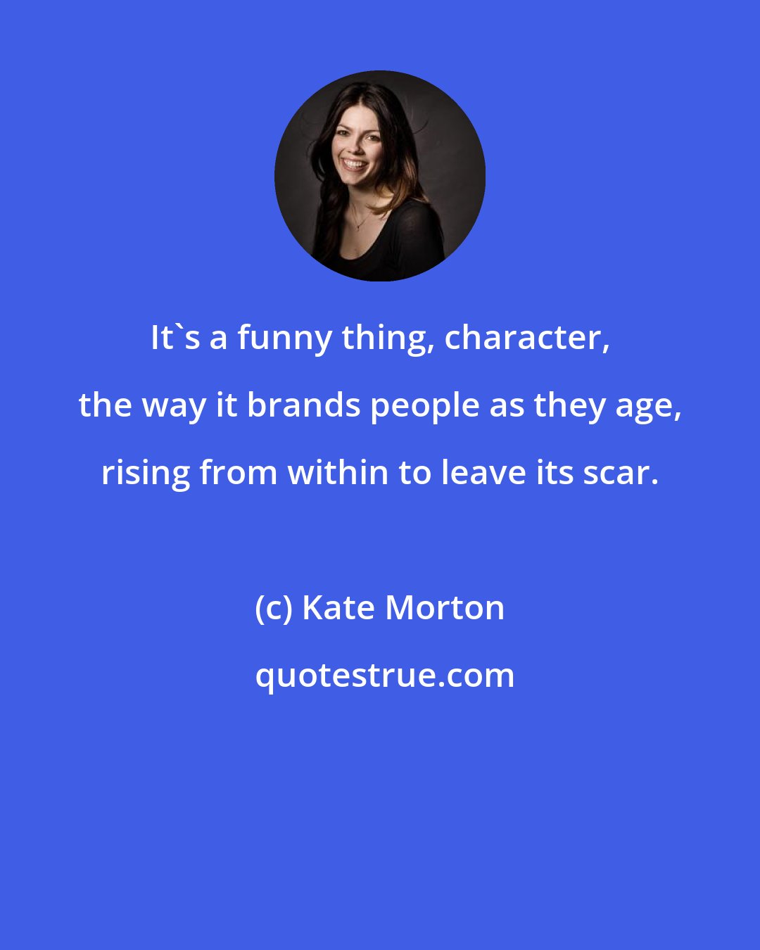 Kate Morton: It's a funny thing, character, the way it brands people as they age, rising from within to leave its scar.