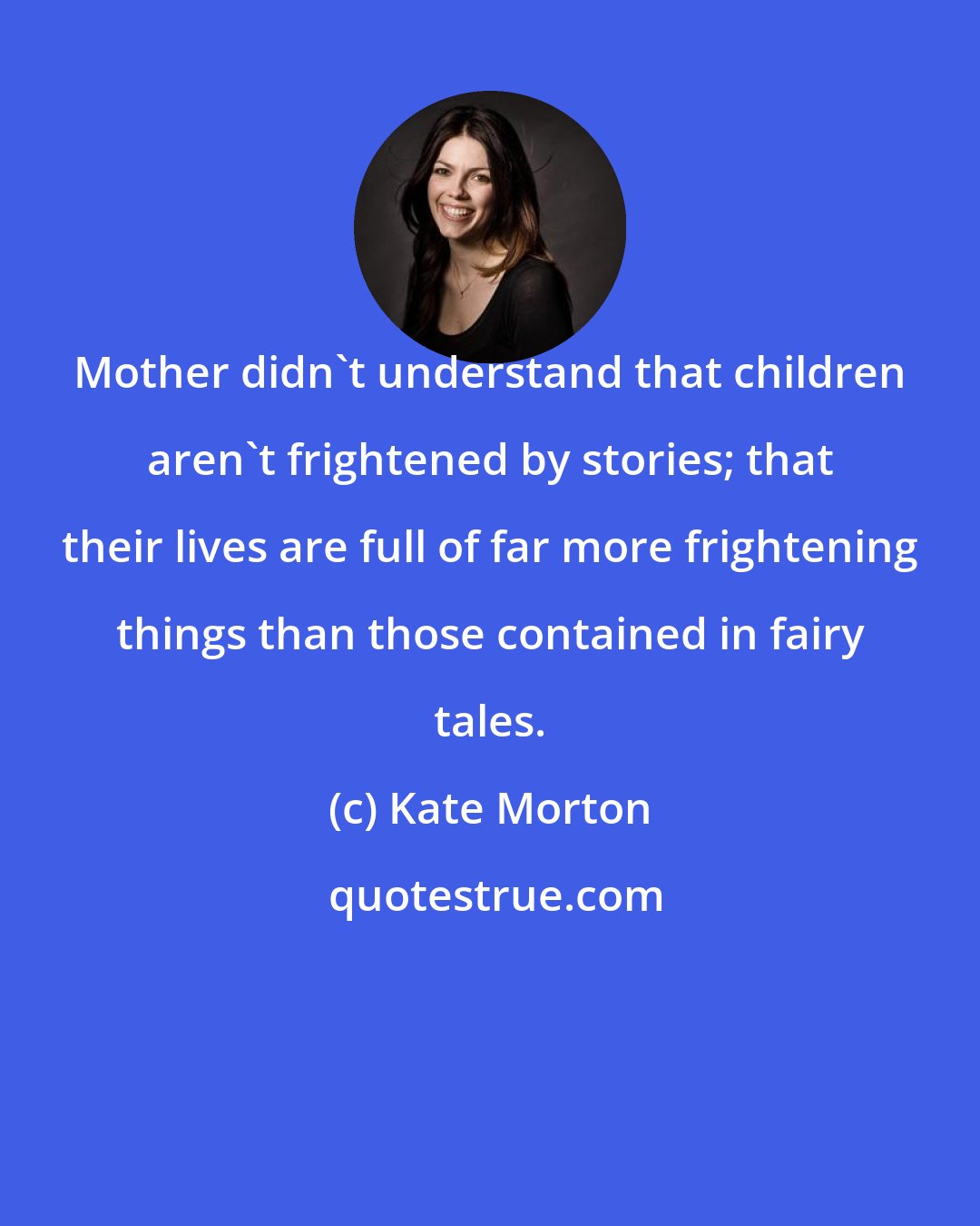 Kate Morton: Mother didn't understand that children aren't frightened by stories; that their lives are full of far more frightening things than those contained in fairy tales.