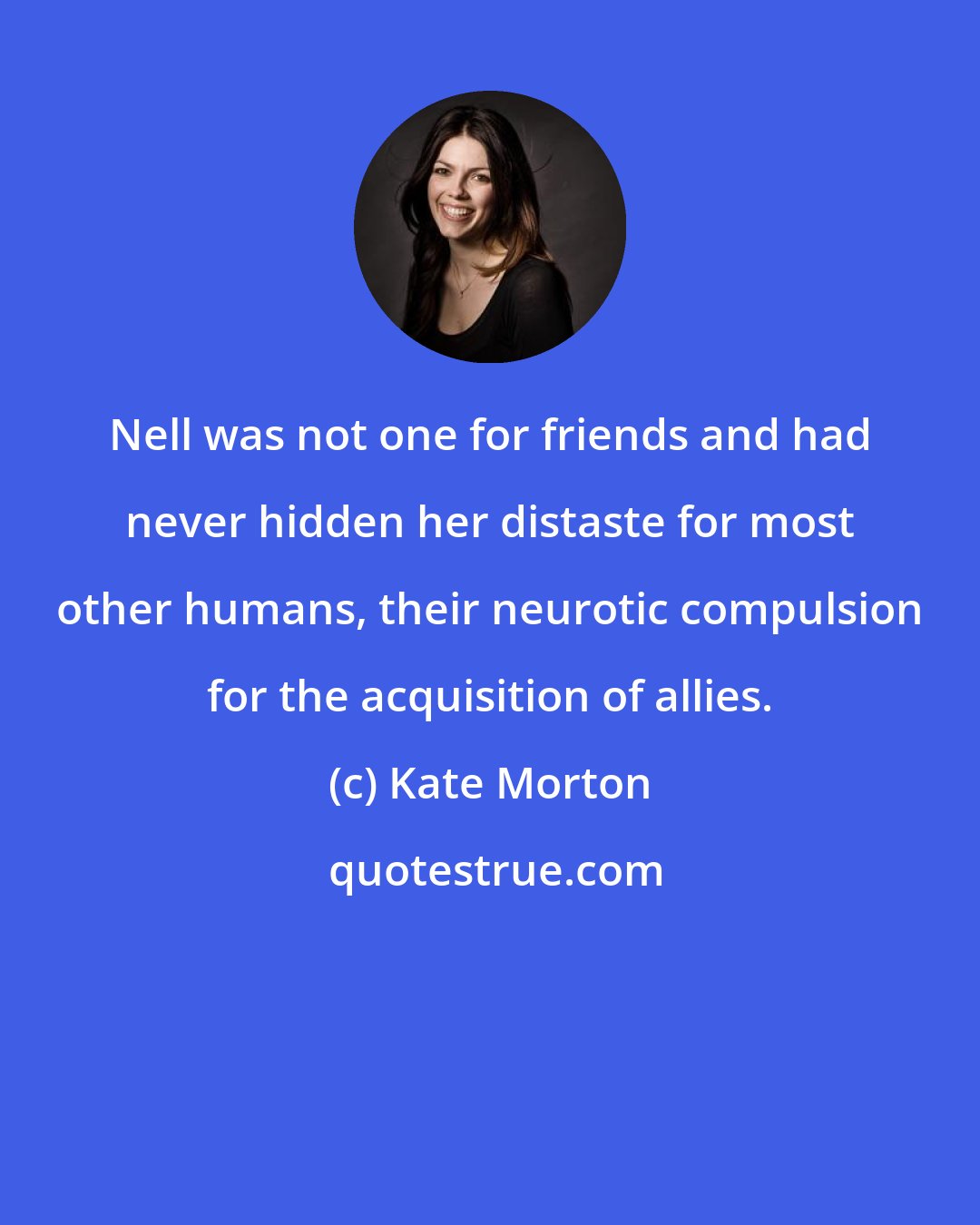 Kate Morton: Nell was not one for friends and had never hidden her distaste for most other humans, their neurotic compulsion for the acquisition of allies.