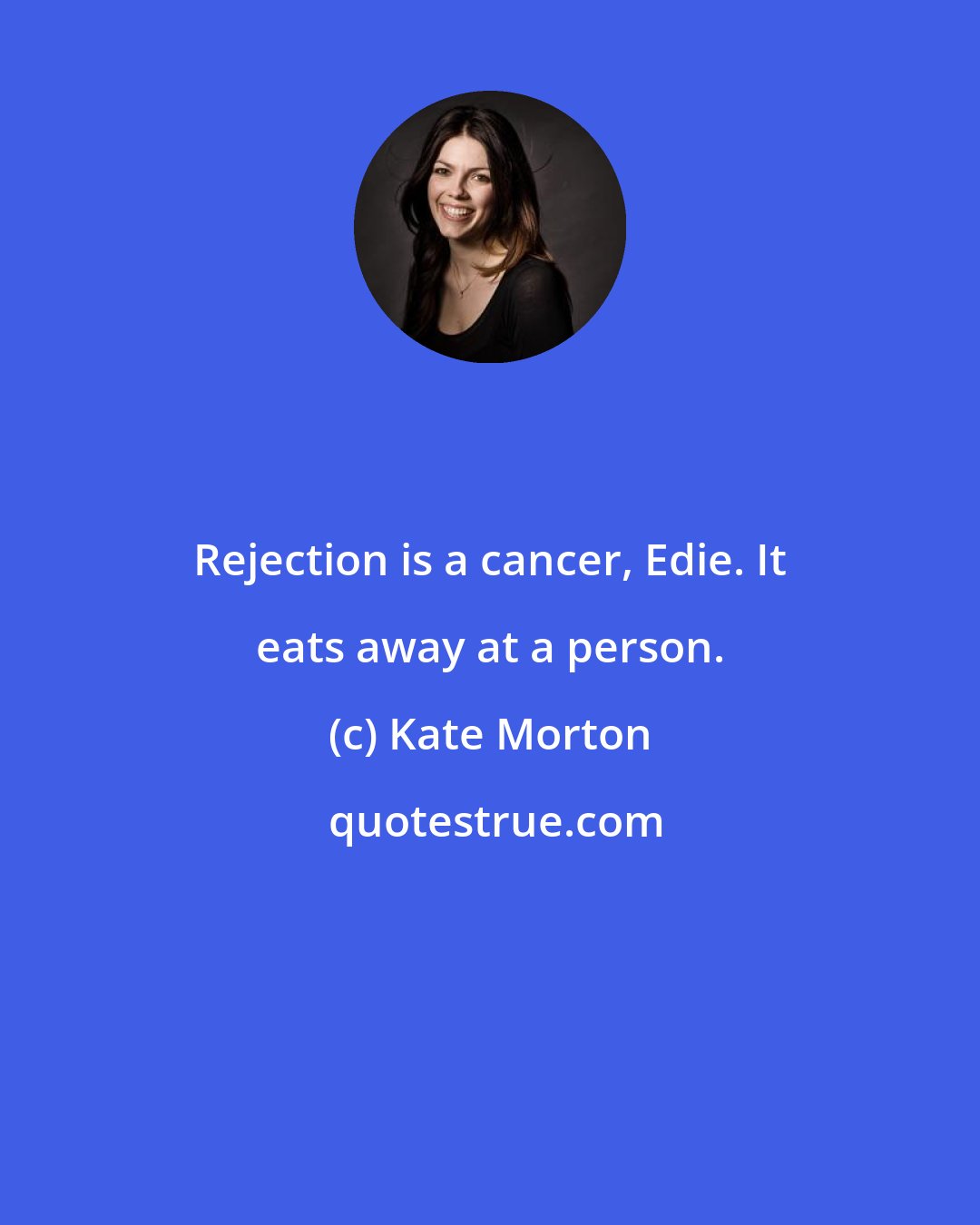 Kate Morton: Rejection is a cancer, Edie. It eats away at a person.