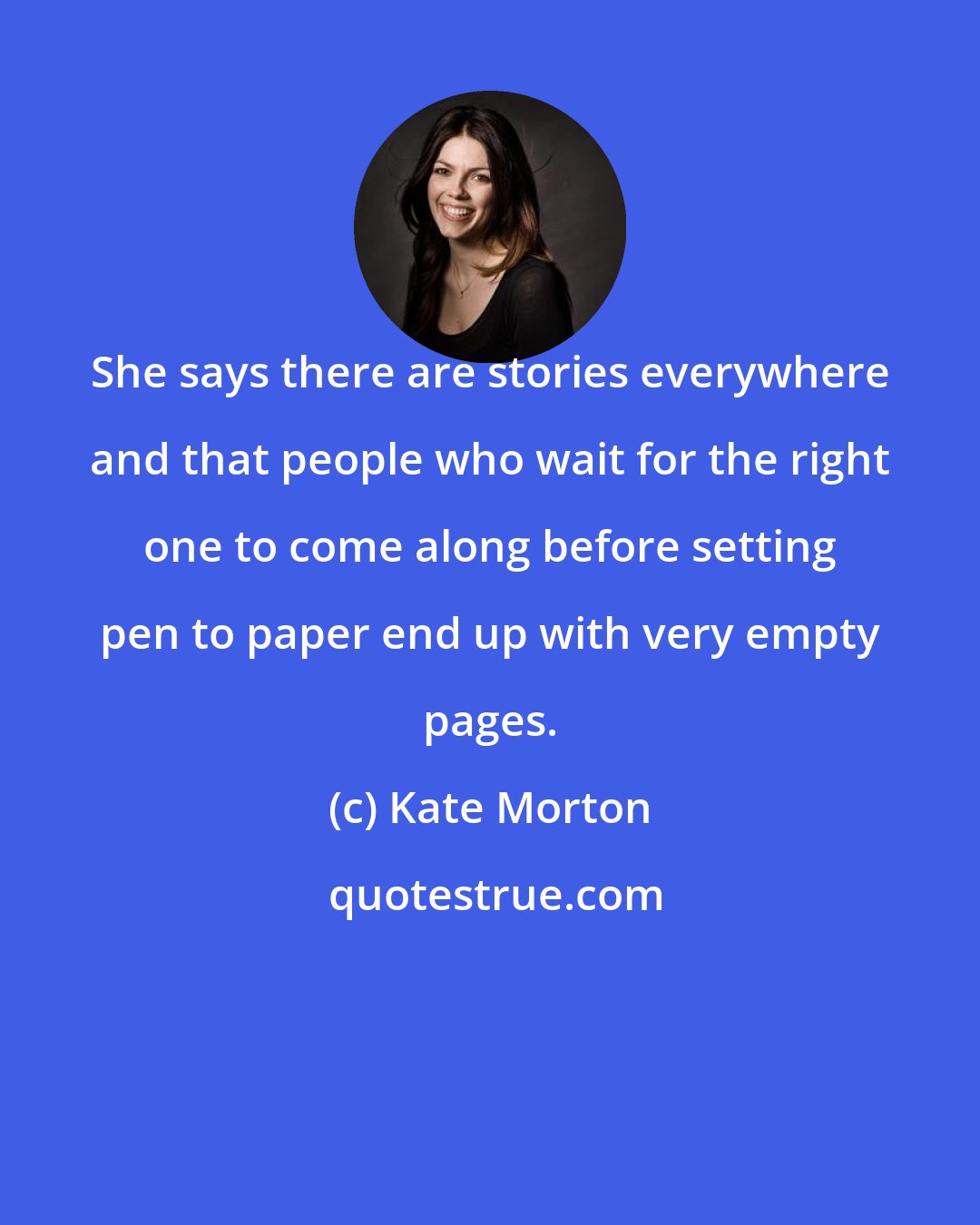 Kate Morton: She says there are stories everywhere and that people who wait for the right one to come along before setting pen to paper end up with very empty pages.