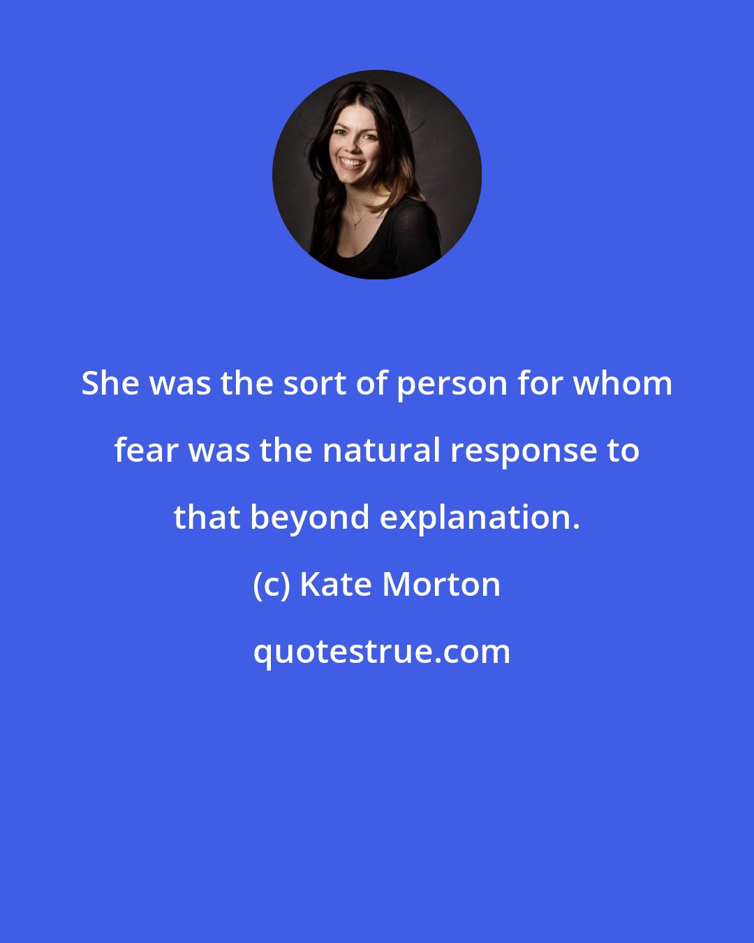 Kate Morton: She was the sort of person for whom fear was the natural response to that beyond explanation.