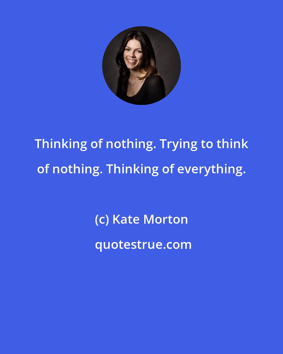 Kate Morton: Thinking of nothing. Trying to think of nothing. Thinking of everything.