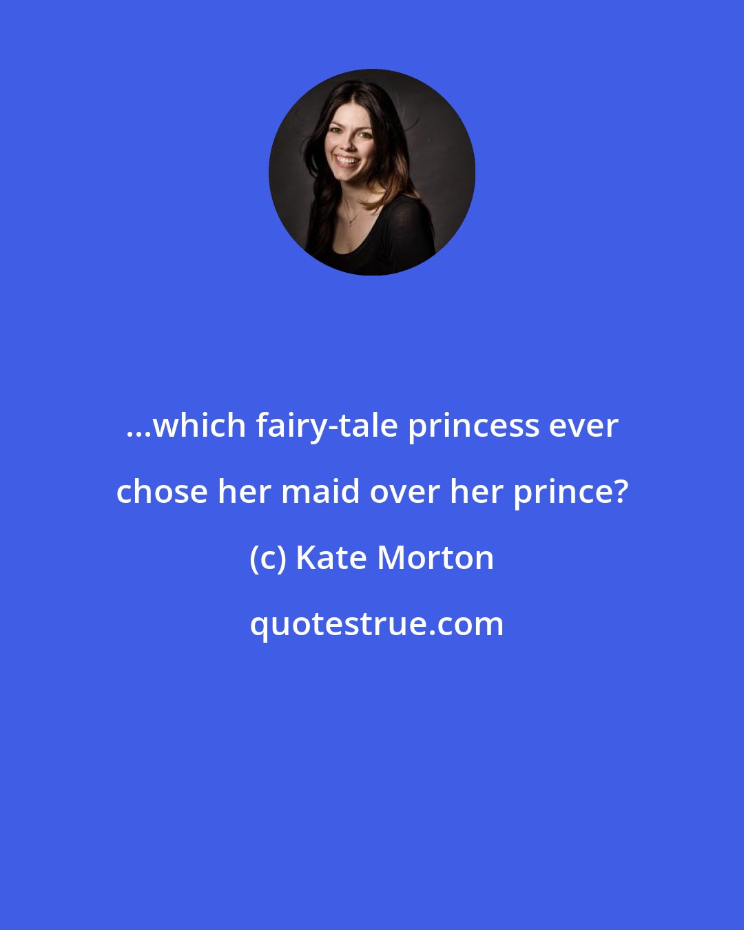 Kate Morton: ...which fairy-tale princess ever chose her maid over her prince?